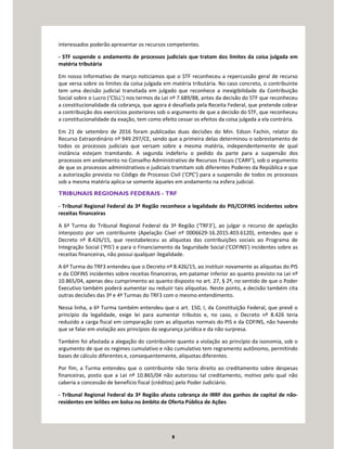 8
interessados poderão apresentar os recursos competentes.
- STF suspende o andamento de processos judiciais que tratam dos limites da coisa julgada em
matéria tributária
Em nosso Informativo de março noticiamos que o STF reconheceu a repercussão geral de recurso
que versa sobre os limites da coisa julgada em matéria tributária. No caso concreto, o contribuinte
tem uma decisão judicial transitada em julgado que reconhece a inexigibilidade da Contribuição
Social sobre o Lucro (‘CSLL’) nos termos da Lei nº 7.689/88, antes da decisão do STF que reconheceu
a constitucionalidade da cobrança, que agora é desafiada pela Receita Federal, que pretende cobrar
a contribuição dos exercícios posteriores sob o argumento de que a decisão do STF, que reconheceu
a constitucionalidade da exação, tem como efeito cessar os efeitos da coisa julgada a ela contrária.
Em 21 de setembro de 2016 foram publicadas duas decisões do Min. Edson Fachin, relator do
Recurso Extraordinário nº 949.297/CE, sendo que a primeira delas determinou o sobrestamento de
todos os processos judiciais que versam sobre a mesma matéria, independentemente de qual
instância estejam tramitando. A segunda indeferiu o pedido da parte para a suspensão dos
processos em andamento no Conselho Administrativo de Recursos Fiscais (‘CARF’), sob o argumento
de que os processos administrativos e judiciais tramitam sob diferentes Poderes da República e que
a autorização prevista no Código de Processo Civil (‘CPC’) para a suspensão de todos os processos
sob a mesma matéria aplica-se somente àqueles em andamento na esfera judicial.
TRIBUNAIS REGIONAIS FEDERAIS - TRF
- Tribunal Regional Federal da 3ª Região reconhece a legalidade do PIS/COFINS incidentes sobre
receitas financeiras
A 6ª Turma do Tribunal Regional Federal da 3ª Região (‘TRF3’), ao julgar o recurso de apelação
interposto por um contribuinte (Apelação Cível nº 0006629-16.2015.403.6120), entendeu que o
Decreto nº 8.426/15, que reestabeleceu as alíquotas das contribuições sociais ao Programa de
Integração Social (‘PIS’) e para o Financiamento da Seguridade Social (‘COFINS’) incidentes sobre as
receitas financeiras, não possui qualquer ilegalidade.
A 6ª Turma do TRF3 entendeu que o Decreto nº 8.426/15, ao instituir novamente as alíquotas do PIS
e da COFINS incidentes sobre receitas financeiras, em patamar inferior ao quanto previsto na Lei nº
10.865/04, apenas deu cumprimento ao quanto disposto no art. 27, § 2º, no sentido de que o Poder
Executivo também poderá aumentar ou reduzir tais alíquotas. Neste ponto, a decisão também cita
outras decisões das 3ª e 4ª Turmas do TRF3 com o mesmo entendimento.
Nessa linha, a 6ª Turma também entendeu que o art. 150, I, da Constituição Federal, que prevê o
princípio da legalidade, exige lei para aumentar tributos e, no caso, o Decreto nº 8.426 teria
reduzido a carga fiscal em comparação com as alíquotas normais do PIS e da COFINS, não havendo
que se falar em violação aos princípios da segurança jurídica e da não surpresa.
Também foi afastada a alegação do contribuinte quanto a violação ao princípio da isonomia, sob o
argumento de que os regimes cumulativo e não cumulativo tem regramento autônomo, permitindo
bases de cálculo diferentes e, consequentemente, alíquotas diferentes.
Por fim, a Turma entendeu que o contribuinte não teria direito ao creditamento sobre despesas
financeiras, posto que a Lei nº 10.865/04 não autorizou tal creditamento, motivo pelo qual não
caberia a concessão de benefício fiscal (créditos) pelo Poder Judiciário.
- Tribunal Regional Federal da 3ª Região afasta cobrança de IRRF dos ganhos de capital de não-
residentes em leilões em bolsa no âmbito de Oferta Pública de Ações
 