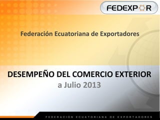 Federación Ecuatoriana de Exportadores
DESEMPEÑO DEL COMERCIO EXTERIOR
a Julio 2013
 