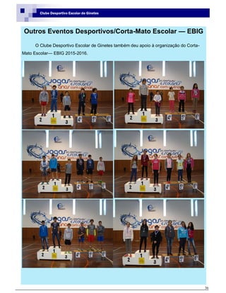 36
Clube Desportivo Escolar de Ginetes
Outros Eventos Desportivos/Corta-Mato Escolar — EBIG
O Clube Desportivo Escolar de Ginetes também deu apoio à organização do Corta-
Mato Escolar— EBIG 2015-2016.
 