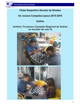 41
Clube Desportivo Escolar de Ginetes
Clube Desportivo Escolar de Ginetes
Os nossos Campeões época 2015-2016
Xadrez
António Travassos Campeão Regional de Xadrez
no escalão de sub-18
 