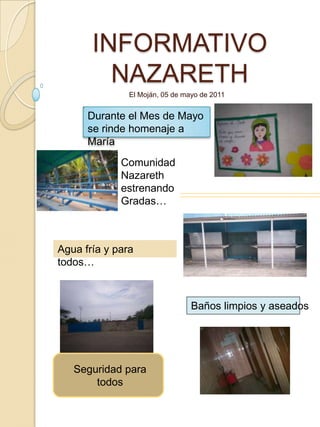INFORMATIVO NAZARETH El Moján, 05 de mayo de 2011 Durante el Mes de Mayo se rinde homenaje a María Comunidad Nazareth estrenando Gradas… Agua fría y para todos… Baños limpios y aseados Seguridad para todos 