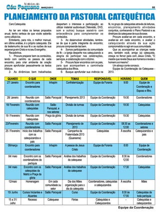 Notícias do
 Céu Pequeno                        MARÇO/2013                                                                                                 05



PLANEJAMENTO DA PASTORAL CATEQUÉTICA
    Caro Catequista                              despertam o interesse e participação; ao         fé, no grupo de catequistas através de leituras,
                                                 utilizar material audiovisual (Televisão, DVD,   encontros, planejamento atividades
     Ao ter em mãos os temas propostos           som e outros) busque assisti-lo com              conjuntos, conhecendo o Plano Pastoral e as
anual, tenho certeza de que vocês saberão        antecedência para complementar os                diretrizes da catequese de sua diocese.
como utilizá-los.                                conteúdos.                                            Procure avaliar-se em cada encontro, e
     Entretanto, para nós, o melhor manual,            3- Ao desenvolver atividades, lembre-      avaliar-se em cada encontro, e avaliar o
em última análise, é o próprio catequista. Ele   se de que é parte integrante do encontro;        catequizando através da sua ação
da testemunho de sua fé e as razões de sua       procure compreende-las bem.                      comprometida no agir em sua comunidade.
esperança em Cristo e no seu Evangelho.                4- Somos participantes da comunidade            Que ao acompanhar as crianças neste
     Recadinhos.                                 de fé – a Igreja desperte nos catequizando a     ano, também você, amigo (a) catequista,
     1- Procure preparar bem os conteúdos,       alegria de participar nas celebrações,           cresça no fervor para com Jesus Cristo, “O
lendo com carinho os passos de cada              serviços, e colaboração com o dízimo.            mestre que revela Deus aos homens e revela o
encontro; para criar ambiente de oração                5- Procure fazer encontros com os pais,    homem a si mesmo”.
procure aprofundar pessoalmente os textos        para que acompanhem a caminhada                       Um abraço conte conosco.
bíblicos.                                        catequética dos filhos.                               Equipe da Coordenação da Catequese -
     2- As dinâmicas bem trabalhadas                   6- Busque aprofundar sua vivência na       2013.




                                                                                                            Equipe da Coordenação
 