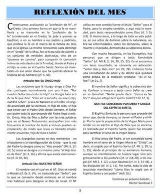 3
Continuamos analizando La "profesión de fe", el
Credo. Una primera forma en que la fe se mani-
fiesta y se transmite es la "profesión de la
fe" (condensada en el Credo). Se pide a quienes se
bautizan, o en su nombre a sus padres y padrinos,
que profese la fe en el marco de la familia de Dios
que es la Iglesia. Lo mismo renovamos cada domingo
en el "Credo" de la Misa. No se trata sólo de asentir a
un conjunto de verdades abstractas, sino de un
"ponerse en camino" para compartir la comunión
íntima de vida dentro de la Trinidad, donde el Padre y
el Hijo se unen en el Espíritu Santo. Somos así inser-
tados en ese amor divino que ha querido abrazar la
historia de los hombres (cf. n. 45).
Articulo 4to: SU ÚNICO HIJO
Las oraciones que la liturgia dirige a Dios Pa-
dre concluyen normalmente con una frase: “Por
nuestro Señor Jesucristo tu Hijo”. La liturgia hace eco
de la fe que dice: “Creo en Jesucristo, su único Hijo,
nuestro Señor”. Jesús de Nazaret es el Cristo, el Ungi-
do anunciado por la Escritura, el Hijo de Dios, el hijo
que existe con el Padre Dios desde siempre, el Señor
por quien todo lo que procede del Padre llega a exis-
tir. Cristo, Hijo de Dios y Señor son las tres palabras
que en el Nuevo Testamento acompañan con más
frecuencia al nombre de Jesús e incluso pueden re-
emplazarlo, de modo que Jesús es llamado simple-
mente Jesucristo, Hijo de Dios o Señor.
Los Evangelios narran en dos momentos - en
el bautismo y la transfiguración de Cristo - que la voz
del Padre lo designa como su "Hijo amado" (Mt 3, 17;
17, 5). Jesús se designa a sí mismo como "el Hijo Úni-
co de Dios" (Jn 3, 16) y afirma que existe eternamen-
te (cf. Jn 10, 36).
Articulo 5to: NUESTRO SEÑOR
El nombre con el cual en el AT, Dios se reveló
a Moisés (cf. Éx 3, 14), es traducido por "Señor", por
lo que se convierte desde entonces en el nombre
más habitual para designar al Dios de Israel. El NT
utiliza en este sentido fuerte el título "Señor" para el
Padre, pero lo emplea también, y aquí está la nove-
dad, para Jesús reconociéndolo como Dios (cf. 1 Co
2,8). El mismo Jesús, a lo largo de toda su vida públi-
ca, en sus actos de dominio sobre la naturaleza, so-
bre las enfermedades, sobre los demonios, sobre la
muerte y el pecado, demostraba su soberanía divina.
Con mucha frecuencia, en los Evangelios, hay
personas que se dirigen a Jesús llamándole
"Señor" (cf. Mt 8, 2; 14, 30; 15, 22). En el encuentro
con Jesús resucitado, se convierte en adoración:
"Señor mío y Dios mío" (Jn 20, 28). Entonces toma
una connotación de amor y de afecto que quedará
como propia de la tradición cristiana: "¡Es el Se-
ñor!" (Jn 21, 7).
El nombre de Señor significa la soberanía divi-
na. Confesar o invocar a Jesús como Señor es creer
en su divinidad. "Nadie puede decir: "¡Jesús es Se-
ñor!" sino por influjo del Espíritu Santo"(1 Co 12, 3).
QUE FUE CONCEBIDO POR OBRA Y GRACIA
DEL ESPÍRITU SANTO.
El Espíritu Santo es la persona que procede del
amor que, desde siempre, se tienen el Padre y el Hi-
jo. Por lo que la preparación de la Virgen María para
recibir en su vientre al Hijo de Dios que se encarna,
es realizada por el Espíritu Santo, quien fue enviado
para santificar el seno de la Virgen María.
El Hijo único del Padre, al ser concebido como
hombre en el seno de la Virgen María es "Cristo", es
decir, el ungido por el Espíritu Santo (cf. Mt 1, 20; Lc
1, 35), desde el principio de su existencia humana,
aunque su manifestación no tuviera lugar sino pro-
gresivamente a los pastores (cf. Lc 2,8-20), a los ma-
gos (cf. Mt 2, 1-12), a Juan Bautista (cf. Jn 1, 31-34), a
los discípulos (cf. Jn 2, 11). Por tanto, toda la vida de
Jesucristo manifestará "cómo Dios le ungió con el
Espíritu Santo y con poder" (Hch 10,).
Continúa en próximo boletín….
Héctor Sandoval S
REFLEXIÓN DEL MESREFLEXIÓN DEL MESREFLEXIÓN DEL MES
 