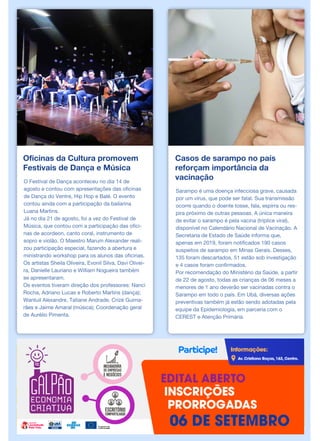 Oficinas da Cultura promovem
Festivais de Dança e Música
O Festival de Dança aconteceu no dia 14 de
agosto e contou com apresentações das oficinas
de Dança do Ventre, Hip Hop e Balé. O evento
contou ainda com a participação da bailarina
Luana Martins.
Já no dia 21 de agosto, foi a vez do Festival de
Música, que contou com a participação das ofici-
nas de acordeon, canto coral, instrumento de
sopro e violão. O Maestro Marum Alexander reali-
zou participação especial, fazendo a abertura e
ministrando workshop para os alunos das oficinas.
Os artistas Sheila Oliveira, Evonil Silva, Davi Olivei-
ra, Danielle Lauriano e William Nogueira também
se apresentaram.
Os eventos tiveram direção dos professores: Nanci
Rocha, Adriano Lucas e Roberto Martins (dança);
Wantuil Alexandre, Tatiane Andrade, Crizé Guima-
rães e Jaime Amaral (música); Coordenação geral
de Aurélio Pimenta.
Casos de sarampo no país
reforçam importância da
vacinação
Sarampo é uma doença infecciosa grave, causada
por um vírus, que pode ser fatal. Sua transmissão
ocorre quando o doente tosse, fala, espirra ou res-
pira próximo de outras pessoas. A única maneira
de evitar o sarampo é pela vacina (tríplice viral),
disponível no Calendário Nacional de Vacinação. A
Secretaria de Estado de Saúde informa que,
apenas em 2019, foram notificados 190 casos
suspeitos de sarampo em Minas Gerais. Desses,
135 foram descartados, 51 estão sob investigação
e 4 casos foram confirmados.
Por recomendação do Ministério da Saúde, a partir
de 22 de agosto, todas as crianças de 06 meses a
menores de 1 ano deverão ser vacinadas contra o
Sarampo em todo o país. Em Ubá, diversas ações
preventivas também já estão sendo adotadas pela
equipe da Epidemiologia, em parceria com o
CEREST e Atenção Primária.
 