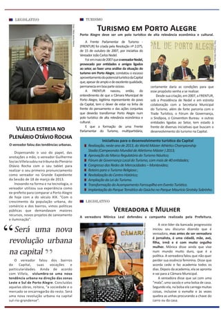 A Frente Parlamentar de Turismo -
(FRENTUR) foi criada pela Resolução nº 2.075,
de 15 de outubro de 2007, por iniciativa do
VereadorJoãoCarlosNedel.
Foi emmaiode2007queovereadorNedel,
provocado por entidades e amigos ligados
ao setor, ao fazer uma análise da situação do
turismo em Porto Alegre, constatou o escasso
aproveitamentodopotencialturísticodaCapital
que,apesardeamploedeexcelentequalidade,
permaneciaemboaparteocioso.
A FRENTUR nasceu, então, do
entendimento de que a Câmara Municipal de
Porto Alegre, legítima representante do povo
da Capital, tem o dever de estar na linha de
frente do pensamento e das ações conjuntas
que deverão transformar Porto Alegre num
polo turístico de alta relevância econômica e
cultural.
E que a formação de uma Frente
Parlamentar do Turismo, multipartidária,
Turismo em Porto Alegre
Porto Alegre deve ser um polo turístico de alta relevância econômica e cultural.
certamente daria as condições para que
esse propósito venha a se realizar.
Desde sua criação, em 2007, a FRENTUR,
sob a Presidência de Nedel e em estreita
colaboração com a Secretaria Municipal
do Turismo, além de forte parceria com o
Trade Turístico, o Fórum de Governança,
o Sindipoa, o Convention Bureau e outras
entidades ligadas ao Setor, tem estado à
frente de diversas iniciativas que buscam o
desenvolvimento do turismo na Capital.
Foto:ÉlsonSempéPedroso
A vice-líder da bancada progressista
iniciou seu discurso dizendo que é
vereadora, mas antes de ser vereadora
é jornalista, é uma cidadã, mãe, avó,
filha, irmã e é com muito orgulho
mulher. Mônica disse ainda que vive
num mundo muito duro, que é a
política. A vereadora falou que não quer
perder sua essência feminina. Disse que
acorda cedo e faz academia todos os
dias. Depois da academia, ela se apronta
e vai para a Câmara Municipal.
A vereadora disse que sai com uma
“mala”, uma sacola e uma bolsa de casa.
Segundo ela, na bolsa ela carrega muitas
coisas, inclusive o esmalte e às vezes
quebra as unhas procurando a chave do
carro ou da casa.
Iniciativas para o desenvolvimento turístico da Capital
Realização,nesteanode2013,doWorldMásterAthleticsChampionship
Stadia(CampeonatoMundialdeAtletismoMáster)2013;
AprovaçãodoMarcoRegulatóriodoTurismoNáutico;
FórumdeGovernançaLocaldoTurismo,commaisde40entidades;
CongressodasRedesdeMercocidades–Montevideo;
RoteiroparaoTurismoReligioso;
RevitalizaçãodoCentroHistórico;
AmpliaçãodaLeidoTurismo.
TransformaçãodoAcampamentoFarroupilhaemEventoTurístico.
ImplantaçãodoParqueTemáticodoGaúchonoParqueMaurícioSirotskySobrinho.
Dispensando o uso do papel, das
anotações a mão, o vereador Guilherme
SociasVillelasubiunatribunadoPlenário
Otávio Rocha com o seu tablet para
realizar o seu primeiro pronunciamento
como vereador no Grande Expediente
da Sessão de 18 de março de 2013.
Inovando na forma e na tecnologia, o
vereador utilizou sua experiência como
ex-prefeito para comparar a Porto Alegre
de hoje com a do século XIX. “Com o
crescimento da população urbana, do
comércio e dos bairros, vimos políticas
públicas que demandavam maiores
recursos, novos projetos de saneamento
e iluminação”.
O vereador falou dos bairros
da Capital, suas vocações e
particularidades. Ainda de acordo
com Villela, vislumbra-se uma nova
tendência urbana na direção das zonas
Leste e Sul de Porto Alegre. Concluídas
aquelas obras, reitera, “a sociedade e o
mercado se encarregarão do resto. Será
uma nova revolução urbana na capital
sul-rio-grandense”.
Foto:FábioSantaHelena
Villela estreia no
PlenárioOtávioRocha
LEGISLATIVO
O vereador falou das tendências urbanas.
Vereadora e Mulher
A vereadora Mônica Leal defendeu a campanha realizada pela Prefeitura.
TURISMO
“Será uma nova
revolução urbana
na capital
“
Foto:CristianeMoreira/CMPA
LEGISLATIVO
 