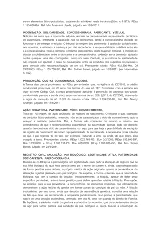se em elementos fático-probatórios, cuja revisão é inviável nesta instância (Súm. n. 7-STJ). REsp
1.195.656-BA. Rel. Min. Massami Uyeda, julgado em 16/8/2011.
INDENIZAÇÃO. SOLIDARIEDADE. CONCESSIONÁRIA. FABRICANTE. VEÍCULO.
Noticiam os autos que a recorrente adquiriu veículo na concessionária representante de fábrica
de automóveis, entretanto a aquisição não se consumou, tendo a concessionária deixado de
funcionar e de entregar o veículo. O tribunal de origem deu provimento à apelação da fabricante,
ora recorrida, e reformou a sentença por não reconhecer a responsabilidade solidária entre ela
e a concessionária. Nesse contexto, conforme precedentes deste Superior Tribunal, é impossível
afastar a solidariedade entre a fabricante e a concessionária, podendo ser a demanda ajuizada
contra qualquer uma das coobrigadas, como no caso. Contudo, a existência de solidariedade
não impede ser apurado o nexo de causalidade entre as condutas dos supostos responsáve is
para concluir pela responsabilização de um só. Precedente citado: REsp 402.356-MA, DJ
23/6/2003. REsp 1.155.730-SP, Rel. Min. Sidnei Beneti, julgado em 16/8/2011 (ver Informativo
n. 452).
PRESCRIÇÃO. QUOTAS CONDOMINIAIS. CC/2002.
A Turma deu parcial provimento ao REsp por entender que, na vigência do CC/1916, o crédito
condominial prescrevia em 20 anos nos termos do seu art. 177. Entretanto, com a entrada em
vigor do novo Código Civil, o prazo prescricional aplicável à pretensão de cobrança das quotas
condominiais passou a ser de cinco anos nos termos do art. 206, § 5º, I, do CC/2002, observada
a regra de transição do art. 2.028 do mesmo codex. REsp 1.139.030-RJ, Rel. Min. Nancy
Andrighi, julgado em 18/8/2011.
AÇÃO NEGATÓRIA. PATERNIDADE. VÍCIO. CONSENTIMENTO.
Trata-se, na origem, de ação anulatória de registro de nascimento. O tribunal a quo, lastreado
no conjunto fático-probatório, entendeu não estar caracterizado o vício de consentimento apto a
ensejar a nulidade pretendida. Daí, a Turma não conheceu do recurso e reiterou seu
entendimento de que o reconhecimento espontâneo da paternidade apenas pode ser desfeito
quando demonstrado vício de consentimento, ou seja, para que haja a possibilidade de anulação
do registro de nascimento de menor cuja paternidade foi reconhecida, é necessária prova robusta
de que o pai registral foi de fato, por exemplo, induzido a erro, ou ainda, de que tenha sido
coagido a tanto. Precedentes citados: REsp 1.022.763-RS, DJe 3/2/2009; REsp 932.692-DF,
DJe 12/2/2009, e REsp 1.088.157-PB, DJe 4/8/2009. REsp 1.098.036-GO, Rel. Min. Sidnei
Beneti, julgado em 23/8/2011.
REGISTRO CIVIL. ANULAÇÃO. PAI BIOLÓGICO. LEGITIMIDADE ATIVA. PATERNIDADE
SOCIOAFETIVA. PREPONDERÂNCIA.
Discute-se no REsp se o pai biológico tem legitimidade para pedir a alteração do registro civil de
sua filha biológica do qual hoje consta como pai o nome de outrem e, ainda, caso ultrapassado
de forma positiva esse debate, o próprio mérito da ação originária quanto à conveniência da
alteração registral pleiteada pelo pai biológico. Na espécie, a Turma entendeu que a paternidade
biológica não tem o condão de vincular, inexoravelmente, a filiação, apesar de deter peso
específico ponderável, ante o liame genético para definir questões relativa à filiação. Pressupõe,
no entanto, para a sua prevalência, a concorrência de elementos imateriais que efetivamente
demonstram a ação volitiva do genitor em tomar posse da condição de pai ou mãe. A filiação
socioafetiva, por seu turno, ainda que despida de ascendência genética, constitui uma relação
de fato que deve ser reconhecida e amparada juridicamente. Isso porque a parentalidade que
nasce de uma decisão espontânea, arrimada em boa-fé, deve ter guarida no Direito de Família.
Na hipótese, a evidente má-fé da genitora e a incúria do recorrido, que conscientemente deixou
de agir para tornar pública sua condição de pai biológico e, quiçá, buscar a construção da
 