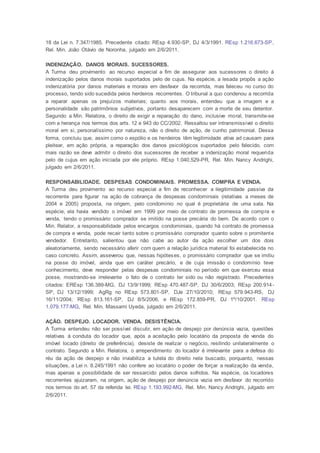 18 da Lei n. 7.347/1985. Precedente citado: REsp 4.930-SP, DJ 4/3/1991. REsp 1.216.673-SP,
Rel. Min. João Otávio de Noronha, julgado em 2/6/2011.
INDENIZAÇÃO. DANOS MORAIS. SUCESSORES.
A Turma deu provimento ao recurso especial a fim de assegurar aos sucessores o direito à
indenização pelos danos morais suportados pelo de cujus. Na espécie, a lesada propôs a ação
indenizatória por danos materiais e morais em desfavor da recorrida, mas faleceu no curso do
processo, tendo sido sucedida pelos herdeiros recorrentes. O tribunal a quo condenou a recorrida
a reparar apenas os prejuízos materiais; quanto aos morais, entendeu que a imagem e a
personalidade são patrimônios subjetivos, portanto desaparecem com a morte de seu detentor.
Segundo a Min. Relatora, o direito de exigir a reparação do dano, inclusive moral, transmite-se
com a herança nos termos dos arts. 12 e 943 do CC/2002. Ressaltou ser intransmissível o direito
moral em si, personalíssimo por natureza, não o direito de ação, de cunho patrimonial. Dessa
forma, concluiu que, assim como o espólio e os herdeiros têm legitimidade ativa ad causam para
pleitear, em ação própria, a reparação dos danos psicológicos suportados pelo falecido, com
mais razão se deve admitir o direito dos sucessores de receber a indenização moral requerida
pelo de cujus em ação iniciada por ele próprio. REsp 1.040.529-PR, Rel. Min. Nancy Andrighi,
julgado em 2/6/2011.
RESPONSABILIDADE. DESPESAS CONDOMINIAIS. PROMESSA. COMPRA E VENDA.
A Turma deu provimento ao recurso especial a fim de reconhecer a ilegitimidade passiva da
recorrente para figurar na ação de cobrança de despesas condominiais (relativas a meses de
2004 e 2005) proposta, na origem, pelo condomínio no qual é proprietária de uma sala. Na
espécie, ela havia vendido o imóvel em 1999 por meio de contrato de promessa de compra e
venda, tendo o promissário comprador se imitido na posse precária do bem. De acordo com o
Min. Relator, a responsabilidade pelos encargos condominiais, quando há contrato de promessa
de compra e venda, pode recair tanto sobre o promissário comprador quanto sobre o promitente
vendedor. Entretanto, salientou que não cabe ao autor da ação escolher um dos dois
aleatoriamente, sendo necessário aferir com quem a relação jurídica material foi estabelecida no
caso concreto. Assim, asseverou que, nessas hipóteses, o promissário comprador que se imitiu
na posse do imóvel, ainda que em caráter precário, e de cuja imissão o condomínio teve
conhecimento, deve responder pelas despesas condominiais no período em que exerceu essa
posse, mostrando-se irrelevante o fato de o contrato ter sido ou não registrado. Precedentes
citados: EREsp 136.389-MG, DJ 13/9/1999; REsp 470.487-SP, DJ 30/6/2003; REsp 200.914-
SP, DJ 13/12/1999; AgRg no REsp 573.801-SP, DJe 27/10/2010; REsp 579.943-RS, DJ
16/11/2004; REsp 813.161-SP, DJ 8/5/2006, e REsp 172.859-PR, DJ 1º/10/2001. REsp
1.079.177-MG, Rel. Min. Massami Uyeda, julgado em 2/6/2011.
AÇÃO. DESPEJO. LOCADOR. VENDA. DESISTÊNCIA.
A Turma entendeu não ser possível discutir, em ação de despejo por denúncia vazia, questões
relativas à conduta do locador que, após a aceitação pelo locatário da proposta de venda do
imóvel locado (direito de preferência), desiste de realizar o negócio, resilindo unilateralmente o
contrato. Segundo a Min. Relatora, o arrependimento do locador é irrelevante para a defesa do
réu da ação de despejo e não inviabiliza a tutela do direito nela buscado, porquanto, nessas
situações, a Lei n. 8.245/1991 não confere ao locatário o poder de forçar a realização da venda,
mas apenas a possibilidade de ser ressarcido pelos danos sofridos. Na espécie, os locadores
recorrentes ajuizaram, na origem, ação de despejo por denúncia vazia em desfavor do recorrido
nos termos do art. 57 da referida lei. REsp 1.193.992-MG, Rel. Min. Nancy Andrighi, julgado em
2/6/2011.
 
