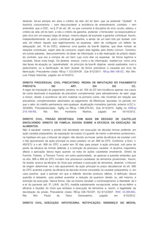 devendo ter-se sempre em vista o critério da vida útil do bem, que se pretende "durável". A
doutrina consumerista – sem desconsiderar a existência de entendimento contrário – tem
entendido que o CDC, no § 3º do art. 26, no que concerne à disciplina do vício oculto, adotou o
critério da vida útil do bem, e não o critério da garantia, podendo o fornecedor se responsabilizar
pelo vício em um espaço largo de tempo, mesmo depois de expirada a garantia contratual. Assim,
independentemente do prazo contratual de garantia, a venda de um bem tido por durável com
vida útil inferior àquela que legitimamente se esperava, além de configurar um defeito de
adequação (art. 18 do CDC), evidencia uma quebra da boa-fé objetiva, que deve nortear as
relações contratuais, sejam elas de consumo, sejam elas regidas pelo direito comum. Constitui,
em outras palavras, descumprimento do dever de informação e a não realização do próprio objeto
do contrato, que era a compra de um bem cujo ciclo vital se esperava, de forma legítima e
razoável, fosse mais longo. Os deveres anexos, como o de informação, revelam-se como uma
das faces de atuação ou ‘operatividade’ do princípio da boa-fé objetiva, sendo quebrados com o
perecimento ou a danificação de bem durável de forma prematura e causada por vício de
fabricação. Precedente citado: REsp 1.123.004-DF, DJe 9/12/2011. REsp 984.106-SC, Rel. Min.
Luis Felipe Salomão, julgado em 4/10/2012.
DIREITO PROCESSUAL CIVIL. PRECATÓRIO. REGRA DE IMPUTAÇÃO DO PAGAMENTO
PREVISTA NO ART. 354 DO CC.
A regra da imputação do pagamento prevista no art. 354 do CC tem incidência apenas nos casos
de conta destinada à expedição de precatório complementar para adimplemento de valor pago
a menor, devido à ocorrência de erro material na primeira conta, não incidindo em relação aos
precatórios complementares destinados ao pagamento de diferenças apuradas no período em
que o valor do crédito permanecia sem qualquer atualização monetária (período anterior à EC n.
30/2000). Precedentecitado: AgRg no REsp 1.098.276-SC, DJe 9/12/2010. AgRg no AREsp
219.148-RS, Rel. Min. Humberto Martins, julgado em 16/10/2012.
DIREITO CIVIL. PRISÃO DECRETADA COM BASE EM DECISÃO DE CAUTELAR
ENVOLVENDO DIREITO DE FAMÍLIA. DÚVIDA SOBRE A EFICÁCIA DA EXECUÇÃO DE
ALIMENTOS.
Não é razoável manter a prisão civil decretada em execução de decisão liminar proferida em
ação cautelar preparatória de separação de corpos c/c guarda de menor e alimentos provisionais,
na hipótese em que o tribunal de origem não decidiu se houve perda da eficácia da cautelar com
o não ajuizamento da ação principal no prazo previsto no art. 806 do CPC. Conforme a Súm. n.
482/STJ e o art. 806 do CPC, a parte tem 30 dias para propor a ação principal, sob pena de
perda da eficácia da liminar deferida e a extinção do processo cautelar. A doutrina majoritária
afasta a aplicação dessa regra quando se trata de ações cautelares envolvendo Direito de
Família. Todavia, a Terceira Turma, em outra oportunidade, ao apreciar a questão entendeu que
os arts. 806 e 808 do CPC incidem nos processos cautelares de alimentos provisionais. Assim,
há dúvida acerca da eficácia do título que embasa a execução de alimentos, devendo o tribunal
de origem determinar se o não ajuizamento da ação principal no prazo decadencial do art. 806
do CPC acarreta a perda da eficácia da decisão liminar concedida na cautelar preparatória e, em
caso positivo, qual o período em que a referida decisão produziu efeitos. A definição dessa
questão é relevante, pois poderá acarretar a redução do quantum devido ou, até mesmo, a
extinção da execução. Dessa forma, não se mostra razoável o constrangimento à liberdade de ir
e vir do paciente (art. 5º, LXVII, da CF), medida sabidamente excepcional, antes de se definir a
eficácia e liquidez do título que embasa a execução de alimentos e, assim, a legalidade da
decretação da prisão. Precedente citado: REsp 436.763-SP, DJ 6/12/2007. RHC 33.395-MG,
Rel. Min. Paulo de Tarso Sanseverino, julgado em 4/10/2012.
DIREITO CIVIL. EXECUÇÃO HIPOTECÁRIA. NOTIFICAÇÃO. ENDEREÇO DO IMÓVEL
 