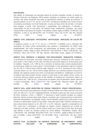 HIPOTECADO.
São válidas as notificações da execução judicial de contrato imobiliário firmado no âmbito do
Sistema Financeiro de Habitação (SFH) quando remetidas ao endereço do imóvel objeto do
contrato, não sendo necessário que todos os contratantes recebam os avisos de cobrança. O
requisito previsto no art. 2º, IV, da Lei n. 5.741/1971 considera-se satisfeito com o envio do aviso
de cobrança ao endereço do imóvel hipotecado, no qual, por força da lei e do contrato, o mutuário
está obrigado a residir. Para demonstrar a regularidade das notificações, é suficiente a
comprovação de que os dois avisos de cobrança foram devidamente expedidos, não sendo
imprescindível a assinatura do mutuário. Precedentes citados: AgRg no AREsp 110.945-GO, DJe
10/4/2012, e EDcl no Ag 948.327-PR, DJe 17/12/2010. REsp 332.117-SP, Rel. Min. Ricardo
Villas Bôas Cueva, julgado em 4/10/2012.
DIREITO CIVIL. EXECUÇÃO HIPOTECÁRIA. NOTIFICAÇÃO. INDICAÇÃO DO VALOR DO
DÉBITO.
A exigência prevista no art. 2º, IV, da Lei n. 5.741/1971 é satisfeita com a indicação das
prestações em atraso, sendo desnecessário que contenha o detalhamento da dívida. Essa
obrigatoriedade tem como fundamento dar oportunidade ao devedor para quitar a dívida.
Precedentes citados: AgRg no REsp 404.645-SP, DJe 22/3/2010, e REsp 1.295.464-SC, DJe
30/5/2012. REsp 332.117-SP, Rel. Min. Ricardo Villas Bôas Cueva, julgado em 4/10/2012.
DIREITO CIVIL. RENÚNCIA À HERANÇA POR PROCURADOR. REQUISITOS FORMAIS.
A constituição de procurador com poder especial para renunciar à herança de valor superior a
trinta vezes o maior salário mínimo deve ser feita por instrumento público ou termo judicial para
ter validade. Segundo o art. 1.806 do CC, a renúncia da herança deve constar expressamente
de instrumento público ou termo judicial. Tal formalidade é uma decorrência lógica do previsto
nos arts. 88, II, e 108 do mesmo diploma legal. Segundo o art. 80, II, considera-se bem imóvel a
sucessão aberta. Já o art. 108 do mesmo código determina que a escritura pública é essencial à
validade dos negócios jurídicos que visem à constituição, transferência, modificação ou renúncia
de direitos reais sobre imóveis de valor superior a trinta vezes o maior salário mínimo. Assim, se
a renúncia feita pelo próprio sucessor só tem validade se expressa em instrumento público ou
termo judicial (art. 1.806 do CC), a transmissão de poderes para tal desiderato deverá observar
a mesma formalidade. REsp 1.236.671-SP, Rel. originário Min. Massami Uyeda, Rel. para
acórdão Min. Sidnei Beneti, julgado em 9/10/2012.
DIREITO CIVIL. AÇÃO MONITÓRIA DE CHEQUE PRESCRITO. PRAZO PRESCRICIONAL.
O prazo prescricional para propositura de ação monitória fundada em cheque prescrito é de cinco
anos (art. 206, § 5º, I, do CC), independentemente da relação jurídica que deu causa à emissão
do título. Conforme a Súm. n. 299/STJ, “é admissível a ação monitória fundada em cheque
prescrito”. Quanto ao prazo dessa ação, deve-se considerar que o cheque prescrito é instrumento
particular representativo de obrigação líquida, assim entendida aquela que é certa quanto à sua
existência e determinada quanto ao seu objeto, razão pela qual a ação monitória submete-se ao
prazo prescricional disposto no art. 206, § 5º, I, do CC. Ademais, segundo a jurisprudência do
STJ, como não é necessária a indicação do negócio jurídico subjacente por ocasião da
propositura da ação monitória, não faz sentido exigir que o prazo prescricional para essa ação
seja definido a partir da natureza jurídica da causa debendi. Precedentes citados: REsp
1.038.104-SP, DJe 18/6/2009; REsp 926.312-SP, DJe 17/10/2011; AgRg no REsp 721.029-SC,
DJe 3/11/2008, e REsp 445.810-SP, DJ 16/12/2002. REsp 1.339.874-RS, Rel. Min. Sidnei
Beneti, julgado em 9/10/2012.
DIREITO CIVIL. ALTERAÇÃO DO ASSENTO REGISTRAL DE NASCIMENTO. UNIÃO
ESTÁVEL. INCLUSÃO DO SOBRENOME DO COMPANHEIRO.
 