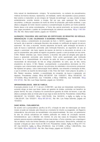 linha natural do desdobramento cirúrgico. Tal acontecimento, no contexto de procedimentos
médicos da mesma natureza, representou, em realidade, evento não esperado e pouco provável;
fator externo e involuntário ao ato cirúrgico de "redução de estômago", ou seja, a lesão no baço
acidentalmente ocorrida durante a cirurgia. Daí por que, para quaisquer fins, inclusive
securitários, a infecção causadora da morte da vítima foi provocada pela lesão acidental, o que
afasta a alegação de morte natural e autoriza a complementação do prêmio por morte acidental.
Diante dessa e de outras considerações, a Turma deu parcial provimento ao recurso especial
para julgar procedente o pedido de complementação da cobertura securitária. REsp 1.184.189-
MS, Rel. Min. Maria Isabel Gallotti, julgado em 15/3/2012.
ALIENAÇÃO FIDUCIÁRIA NÃO ANOTADA NO CERTIFICADO DE REGISTRO DO VEÍCULO.
DENUNCIAÇÃO À LIDE. CELERIDADE E ECONOMIA PROCESSUAL.
A Turma reiterou o entendimento do enunciado da Súm. n. 92/STJ, segundo o qual “a terceiro
de boa-fé não é oponível a alienação fiduciária não anotada no certificado de registro do veículo
automotor”. No caso, a recorrida, terceira adquirente de boa-fé, opôs embargos de terceiro à
ação de busca e apreensão promovida pela instituição financeira, ao argumento de que, ao
adquirir o automóvel, não havia registro de reserva de domínio no documento do veículo e de
que foi surpreendida pelo pedido de registro do gravame quando o carro já estava em seu nome.
O Min. Relator entendeu que, nesse contexto, a recorrida não pode ser atingida pela ação de
busca e apreensão promovida pela recorrente. Outro ponto questionado pela instituição
financeira foi a impossibilidade de extinção da ação de busca e apreensão em face da
necessidade de denunciação da lide ao antigo proprietário do carro, que, de fato, tomou
empréstimo do banco. O Min. Relator, acompanhando a jurisprudência dominante do STJ,
consignou que a denunciação pauta-se nos princípios da celeridade e da economia processual.
Na hipótese em apreço, caso a denunciação fosse deferida, isso atrasaria a tramitação do feito,
o que é contrário ao espírito da denunciação à lide. Para não haver maior prejuízo às partes, o
Min. Relator ressalvou, também, a possibilidade de conversão da busca e apreensão em
depósito. Precedentes citados: REsp 687.087/SP, DJe 13/05/2011; REsp 100.667/SC, DJ
10/10/2005; REsp 933.857/GO, DJe 11/05/2009, e REsp 170681/RJ, DJe 15/04/2008. REsp
916.107-SC, Rel. Min. Luis Felipe Salomão, julgado em 15/3/2012.
IMPENHORABILIDADE. BEM DE FAMÍLIA.
A exceção prevista no art. 3º, V, da Lei n. 8.009/1991, que deve ser interpretada restritivamente,
somente atinge os bens que foram dados em garantia de dívidas contraídas em benefício da
própria família. No caso, a hipoteca foi constituída em garantia de dívida de terceiro, o que não
afasta a proteção dada ao imóvel pela lei que rege os bens de família. Precedentes citados:REsp
268.690-SP, DJ 12/3/2001; REsp 1.022.735-RS, DJe 18/2/2010, e AgRg no AgRg no Ag
1.094.203-SP, DJe 10/5/2011. REsp 997.261-SC, Rel. Min. Luis Felipe Salomão, julgado em
15/3/2012.
DANO MORAL. PARLAMENTAR.
De acordo com a jurisprudência pacífica do STJ, a fixação do valor de indenização por danos
morais só pode ser revisada pelo tribunal se o montante for irrisório ou exagerado, em flagrante
inobservância dos princípios da razoabilidade e da proporcionalidade. No caso, um parlamentar
foi alvo de críticas sarcásticas em matéria publicada em revista de circulação nacional.
Considerando-se que o ofendido era membro de uma das casas do Congresso Nacional,
portanto pessoa exposta a abordagens críticas mais ácidas, a Turma entendeu que a reportagem
não se afastou muito dos limites tolerados em qualquer democracia. Dessa forma, entendeu-se
razoável a fixação por dano moral em R$ 5 mil. Precedentes citados: AgRg no REsp 971.113-
SP, DJe 8/3/2010; AgRg no REsp 675.950-SC, DJe 3/11/2008, e REsp 1.082.878-RJ, DJe
18/11/2008. REsp 685.933-DF, Rel. Min. Raul Araújo, julgado em 15/3/2012.
 
