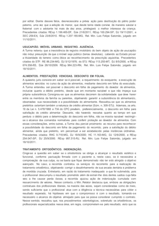 por edital. Diante desses fatos, desnecessária a prévia ação para destituição do pátrio poder
paterno, uma vez que a adoção do menor, que desde tenra idade convive de maneira salutar e
fraternal com o adotante há mais de dez anos, privilegiará o melhor interesse da criança.
Precedentes citados: REsp 1.199.465-DF, DJe 21/6/2011; REsp 100.294-SP, DJ 19/11/2001, e
SEC 259-EX, DJe 23/8/2010. REsp 1.207.185-MG, Rel. Min. Luis Felipe Salomão, julgado em
11/10/2011.
USUCAPIÃO. IMÓVEL URBANO. REGISTRO. AUSÊNCIA.
A Turma reiterou que a inexistência de registro imobiliário do bem objeto de ação de usucapião
não induz presunção de que o imóvel seja público (terras devolutas), cabendo ao Estado provar
a titularidade do terreno como óbice ao reconhecimento da prescrição aquisitiva. Precedentes
citados do STF: RE 86.234-MG, DJ 5/12/1976; do STJ: REsp 113.255-MT, DJ 8/5/2000, e REsp
674.558-RS, DJe 26/10/2009. REsp 964.223-RN, Rel. Min. Luis Felipe Salomão, julgado em
18/10/2011.
ALIMENTOS. PRESTAÇÕES VENCIDAS. DESCONTO EM FOLHA.
A quaestio juris consiste em saber se é possível, a requerimento do exequente, a execução de
alimentos vencidos no curso da ação de alimentos, mediante desconto em folha do executado.
A Turma entendeu ser possível o desconto em folha de pagamento do devedor de alimentos,
inclusive quanto a débito pretérito, desde que em montante razoável e que não impeça sua
própria subsistência. Consignou-se que os alimentos decorrem da solidariedade que deve haver
entre os membros da família ou parentes, objetivando garantir a subsistência do alimentando,
observadas sua necessidade e a possibilidade do alimentante. Ressaltou-se que os alimentos
pretéritos ostentam também a natureza de crédito alimentar (Súm. n. 309-STJ). Ademais, os arts.
16 da Lei n. 5.478/1968 e 734 do CPC prevêem, preferencialmente, o desconto em folha para
satisfação do crédito alimentar. Dessarte, não havendo ressalva quanto ao tempo em que
perdura o débito para a determinação do desconto em folha, não se mostra razoável restringir -
se o alcance dos comandos normativos para conferir proteção ao devedor de alimentos. Com
essas considerações, entre outras, a Turma deu parcial provimento ao recurso para reconhecer
a possibilidade do desconto em folha de pagamento do recorrido, para a satisfação do débito
alimentar, ainda que pretérito, em percentual a ser estabelecido pelas instâncias ordinárias.
Precedentes citados: RHC 9.718-MG, DJ 18/9/2000; HC 11.163-MG, DJ 12/6/2000, e REsp
254.047-SP, DJ 25/9/2000. REsp 997.515-RJ, Rel. Min. Luis Felipe Salomão, julgado em
18/10/2011.
TRATAMENTO ORTODÔNTICO. INDENIZAÇÃO.
Cinge-se a questão em saber se o ortodontista se obriga a alcançar o resultado estético e
funcional, conforme pactuação firmada com o paciente e, neste caso, se é necessária a
comprovação de sua culpa, ou se basta que fique demonstrado não ter sido atingido o objetivo
avençado. No caso, a recorrida contratou os serviços do recorrente para a realização de
tratamento ortodôntico, objetivando corrigir o desalinhamento de sua arcada dentária e problema
de mordida cruzada. Entretanto, em razão do tratamento inadequado a que foi submetida, pois
o profissional descumpriu o resultado prometido além de extrair-lhe dois dentes sadios cuja falta
veio a lhe causar perda óssea, a recorrida ajuizou ação de indenização cumulada com
ressarcimento de valores. Nesse contexto, o Min. Relator destacou que, embora as obrigações
contratuais dos profissionais liberais, na maioria das vezes, sejam consideradas como de meio,
sendo suficiente que o profissional atue com a diligência e técnica necessárias para obter o
resultado esperado, há hipóteses em que o compromisso é com o resultado, tornando-se
necessário o alcance do objetivo almejado para que se possa considerar cumprido o contrato.
Nesse sentido, ressaltou que, nos procedimentos odontológicos, sobretudo os ortodônticos, os
profissionais especializados nessa área, em regra, comprometem-se pelo resultado, visto que os
 