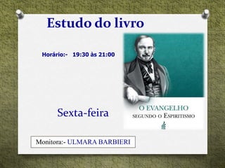 Sexta-feira
Estudo do livro
Horário:- 19:30 às 21:00
Monitora:- ULMARA BARBIERI
 