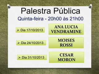 Palestra Pública
Quinta-feira - 20h00 às 21h00
 Dia 17/10/2013
ANA LUCIA
VENDRAMINE
 Dia 31/10/2013
 Dia 24/10/2013
MOISES
ROSSI
CESAR
MORON
 