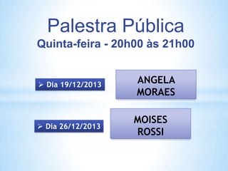 Palestra Pública
Quinta-feira - 20h00 às 21h00

 Dia 19/12/2013

 Dia 26/12/2013

ANGELA
MORAES
MOISES
ROSSI

 