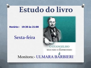 Estudo do livro
Horário:- 19:30 às 21:00

Sexta-feira

Monitora:- ULMARA BARBIERI

 