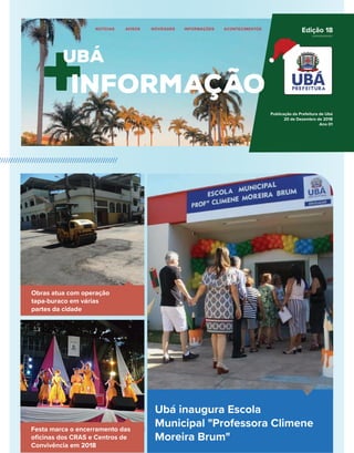 Publicação da Prefeitura de Ubá
20 de Dezembro de 2018
Ano 01
Edição 18
Ubá inaugura Escola
Municipal "Professora Climene
Moreira Brum"
Obras atua com operação
tapa-buraco em várias
partes da cidade
Festa marca o encerramento das
oﬁcinas dos CRAS e Centros de
Convivência em 2018
 