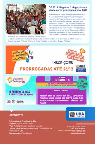 OP 2019: Regional 5 elege obras e
saúde como prioridades para 2019
Asfaltamento de ruas e instalação de Academias ao
Ar Livre. Estas foram as prioridades eleitas pelos
moradores da Regional 5, que compareceram à ple-
nária do Orçamento Participativo, realizada neste
sábado (24), no CAIC. Com a presença de mais de
200 pessoas, foram aprovadas por maioria de votos
o asfaltamento das 2 entradas do bairro São Lucas;
o asfaltamento da rua Teresa Casagrande, no bairro
Concórdia; a instalação de duas Academias ao Ar
Livre, no bairro Palmeiras; e o asfaltamento de 200
metros da rua Jaime Vieira, no bairro Encosta do Sol.
A próxima audiência, beneficiando a Regional 6, acontecerá no dia 1º de dezembro, às 14h30 horas, na
Escola Municipal Professor Antônio de Araújo Andrade, no bairro Inês Grôppo. Participe!
 