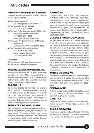 Atividades
ANIVERSARIANTES DA SEMANA                          REUNIÕES
Parabéns aos nossos amados irmãos! Deus os         Comunicamos aos irmãos que qualquer
abençoe grandemente.                               eventualidade como ensaios, reuniões,
                                                   treinamentos e entre outros, deverão ser
30/09‐ Tatiana Guimarães
                                                   comunicamos aos seus respectivos líderes para
       3364‐4379|9985‐3612|9239‐6424
                                                   que o mesmo seja informado com antecedência
01/10‐ Terezinha Ramos da Silva
                                                   na secretaria da igreja, para agendamento de
       3361‐2124|9292‐4483
                                                   uso das salas. Contamos com a colaboração e
04/10‐ Jean Pedro Souza de Morais 9825‐4460
                                                   compreensão de todos. Informações: 3367‐
       Neuza Terezinha Nardelli Rosa
                                                   1307| 3379‐0039.
       3377‐2690|8144‐9454
       José Carlos da Silva 9984‐8792              CLASSE PRIMEIROS PASSOS
05/10‐ Maria Prudência Pimenta de Miranda          Na passagem de Atos 8:30 ‐ Felipe teve que
        3377‐6198                                  correr atrás de uma carruagem para obedecer
       Andréia Zimnecki Pinheiro 9956‐4126         um chamado do Espírito Santo e ensinar o plano
06/10‐ Wendel da Silva Medeiros Lins               de salvação a uma pessoa. Fomos todos
       3365‐1296|9269‐5642                         chamados a estar a beira da estrada para ensinar
       Maria Luísa de Barros Diniz                 a alguém o Caminho. Se tem dificuldade para
       3365‐1401|8816‐0939                         ensinar, apenas corra atrás delas, aparelha a elas,
                                                   e em sua igreja, a Classe de Primeiros Passos dará
Casamento                                          a continuidade ao cumprimento da Palavra de
03/10‐ Romana e Ricardo de Assumpção               Deus, ensinando o caminho a elas. Todos os
06/10‐ Simália e Anderson dos Santos               Domingos 09h30min. Informações: Dc. Roberto
                                                   Espíndola ‐ Ministério da Consolidação e
ASSEMBLÉIA EXTRAORDINÁRIA                          Evangelismo.
Nosso pastor convoca toda à igreja para estar      TORRE DE ORAÇÃO
reunida em Assembléia Extraordinária no            Venha fazer parte deste exército. Faltam 8 vagas
próximo Domingo dia 07/10 na celebração da         para homens e 7 vagas para mulheres para
matinal para tratar dos seguintes assuntos:        completarmos às 24 horas de Quarta‐feira. Quer
Pública Profissão de Fé e Membresia.               participar? Fale com o Dc. Carlos Silva 9972‐
CLASSE 101                                         4878.
No próximo Sábado dia 06/10 às 14h, teremos        SEXTA LIVRE
nossa Classe 101. Se você deseja fazer parte de    Todas às Sextas‐feiras acontece nossa Sexta Livre
nossa comunidade de fé através de Batismo,         às 21h. Jovens, esperamos por vocês! Rua
Carta de Transferência, Reconciliação e            Coronel Carvalho, 482 ‐ Centro.
Aclamação, venha participar. Informações e
                                                   CANTINA
Inscrições: Diácono Roberto Espíndola ou na
                                                   Empadão de frango, muitos doces e salgados.
secretaria da igreja em horário comercial.
                                                   Venha conferir!! Afinal, nossa cantina é de
SEMENTES DE QUALIDADE                              «Primeira».
Você que deseja contribuir para a obra do Senhor
                                                   AULAS DE CANTO
através das Sementes, você já pode adquirir um
                                                   Iniciaremos na próxima Sexta‐feira às 19h30min
novo carnê. Preencha a ficha com nome
                                                   no Templo da PIBAngra. Os alunos que deram
completo, endereço, telefone e CPF e entregue
                                                   seus nomes a Pra. Cristina, favor procurá‐la.
em nosso stand. Maiores informações: Diácono
Roberto Espíndola ou em nosso stand.


                                   para você e sua família                                       4
 