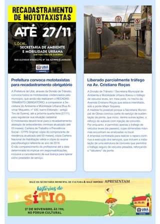 Prefeitura convoca mototaxistas
para recadastramento obrigatório
A Prefeitura de Ubá, através da Divisão de Trânsito,
convoca todos os mototaxistas credenciados pelo
município, que ainda não realizaram o RECADAS-
TRAMENTO OBRIGATÓRIO, a comparecer à Se-
cretaria do Ambiente e Mobilidade Urbana (Rua Al-
vimar Miquelito, nº 430, bairro Eldorado - antigo
Tiro de Guerra), até a próxima quarta-feira (27/11),
para regularizar sua situação cadastral.
O mototaxista deverá levar para o recadastramento:
atestado de antecedentes criminais atualizado (até
03 meses); Carteira de Trabalho e Previdência
Social – CTPS Original; cópia do comprovante de
residência atualizado (até 03 meses); cópia Carteira
Nacional de Habilitação válida e cópia do exame
psicofisiológico referente ao ano de 2018.
O não comparecimento do profissional até a data
determinada irá implicar em responsabilizações,
inclusive a cancelamento de sua licença para operar
como prestador de serviço.
Liberado parcialmente tráfego
na Av. Cristiano Roças
A Divisão de Trânsito / Secretaria Municipal de
Ambiente e Mobilidade Urbana liberou o tráfego
de veículos leves, em meia pista, no trecho da
Avenida Cristiano Roças que estava interditado,
sob a ponte Major Siqueira.
A medida foi possível porque a Secretaria Munici-
pal de Obras concluiu parte do serviço de susten-
tação da ponte, que inclui, dentre outras ações, o
reforço do subsolo com injeção de concreto.
Por enquanto, é permitido apenas o tráfego de
veículos leves (de passeio), cujas dimensões máxi-
mas encontram-se sinalizadas no local.
A empresa contratada para realizar o reparo conti-
nua a execução dos serviços, que incluem a insta-
lação de uma estrutura de concreto que permitirá
o tráfego seguro de veículos pesados, reforçando
o "tabuleiro" da ponte.
 