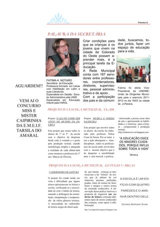 Página 2




                PALAVRA DA SECRETÁRIA
                                                      Criar condições para                          dade, buscamos, to-
                                                      que as crianças e os                          dos juntos, fazer um
                                                      jovens que vivem na                           espaço de educação
                                                      cidade de Colorado                            para a vida.
                                                      do Oeste possam a-
                                                      prender mais, é a
                                                      principal tarefa da E-
                                                      ducação.
                                                      A Rede Municipal
                                                      conta com 187 servi-
                                                      dores entre professo-
                FATIMA A. NOTARO
                Secretária da Educação                res, coordenadores,
AGUARDEM!!      Professora formada em Letras          diretores, superviso-
                                                                                                    Fatima foi eleita Vice-
                com Habilitação em Latim e            res, pessoal adminis-                         Presidente da UNDIME-
                suas Literaturas
                Especialista em Gestão Esco-          trativo e de apoio .                          União de Dirigentes Munici-
                lar Administrativa pela UNIR          Com a participação                            pais para o exercício 2011-
 VEM AI O       Especialista em Educação
                Infantil pela FAROL
                                                      dos pais e da comuni-                         2012 no dia 18/03 na cidade
                                                                                                    de Ji-Paraná.
CONCURSO
  MISS E        PROJETO DA ESCOLA MUNICIPAL CLAIR

  MISTER
                 Projeto: O ALUNO COMO SER            Projeto: MUSICA E POESIA                       valorizando a poesia como obra
CAIPIRINHA       ATIVO NO MUNDO DA ES-                NA ESCOLA                                     de arte e aprimorando as habili-
                                                                                                    dades e o interesse para a leitu-
DA E.M.E.I.F.    CRITA
                                                      Este projeto que envolve todos                ra , compreensão e produção
TARSILA DO       Este projeto que insere todos os     os alunos da escola, foi elabo-
                                                                                                    textual.
                                                                                                    http://telecentro-col.blogspot.com
                 alunos do 1º ao 5º da escola         rado pelo professor Nilton
 AMARAL          com o objetivo de despertar          Cesar de Souza. Por se tratar e
                                                                                                    “A EDUCAÇÃO EXIGE
                 desde cedo à vontade e o gosto       um a ação abrangente e inter-
                                                                                                     OS MAIORES CUIDA-
                 pela produção textual, usando        disciplinar , todos os profissio-
                 metodologia simples e adequada       nais da escola estão envolvidos
                                                                                                    DOS, PORQUE INFLUI
                 a realidade de cada aluno.tem        com o mesmo objetivo que é                    SOBRE TODA A VIDA”
                 como mentora a professora do 3º      de despertar a sensibilidade
                                                                                                                Sêneca
                 ano Márcia de Oliveira.              para a arte musical e poética,


                 PROJETO DA ESCOLA MUNICIPAL GETULIO VARGAS

                 : CADERNINHO DE LEITURA               de que muitas crianças se inte-
                                                       ressavam a ler “leitura” de tex-
                 O projeto foi criado tendo em         tos que já sabiam de cor
                                                       (músicas, poemas, parlendas,
                                                                                                      A ESCOLA É UM EDI-
                 vista a dificuldade que alguns
                                                       piadas, listas de nomes de fami-
                 alunos apresentavam na leitura e                                                    FÍCIO COM QUATRO
                                                       liares e amigos e outros textos
                 escrita, verificando-se a necessi-    de conteúdo conhecido). A ob-
                 dade de criar o hábito de leitura,    servação dessa prática motivou a                PAREDES E O AMA-
                 sanando a defasagem da assimi-        proposta de organizar um ca-
                 lação, interpretação e compreen-      derno de leitura contendo dife-                NHÃ DENTRO DELE.
                 são de vários gêneros textuais.       rentes tipos de textos conhecidos
                                                       das crianças, como apoio à alfa-
                 A necessidade do caderninho                                                           George Bernard Shaw
                                                       betização.
                 de leitura surgiu da observação
                                                       http://escolagetuliovargascol.blogspot.com
 