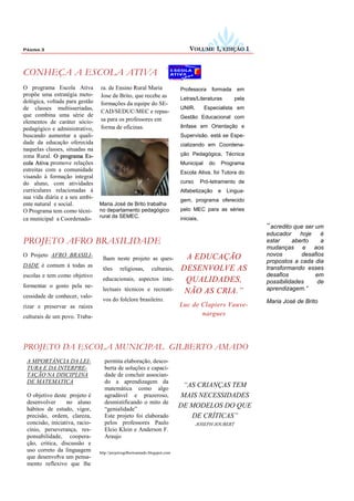 Página 3                                                                        VOLUME 1, EDIÇÃO 1


CONHEÇA A ESCOLA ATIVA
O programa Escola Ativa         ra. de Ensino Rural Maria                   Professora      formada     em
propõe uma estratégia meto-     Jose de Brito, que recebe as                Letras/Literaturas         pela
dológica, voltada para gestão   formações da equipe do SE-
de classes multisseriadas,                                                  UNIR.        Especialista em
                                CAD/SEDUC/MEC e repas-
que combina uma série de                                                    Gestão Educacional com
elementos de caráter sócio-     sa para os professores em
pedagógico e administrativo,    forma de oficinas.                          ênfase em Orientação e
buscando aumentar a quali-                                                  Supervisão. está se Espe-
dade da educação oferecida                                                  cializando em Coordena-
naquelas classes, situadas na
zona Rural. O programa Es-                                                  ção Pedagógica, Técnica
cola Ativa promove relações                                                 Municipal      do   Programa
estreitas com a comunidade                                                  Escola Ativa, foi Tutora do
visando à formação integral
do aluno, com atividades                                                    curso       Pró-letramento de
curriculares relacionadas á                                                 Alfabetização       e   Lingua-
sua vida diária e a seu ambi-                                               gem, programa oferecido
ente natural e social.          Maria José de Brito trabalha
O Programa tem como técni-      no departamento pedagógico                  pelo MEC para as séries
ca municipal a Coordenado-      rural da SEMEC.                             iniciais,
                                                                                                              “acredito que ser um
                                                                                                              educador     hoje   é
PROJETO AFRO BRASILIDADE                                                                                      estar     aberto    a
                                                                                                              mudanças e aos
. Projeto AFRO BRASILI-
O                                                                                                             novos        desafios
                                 lham neste projeto as ques-                 A EDUCAÇÃO                       propostos a cada dia
DADE é comum á todas as
                                 tões      religiosas,        culturais,    DESENVOLVE AS                     transformando esses
escolas e tem como objetivo                                                                                   desafios          em
                                 educacionais, aspectos inte-                QUALIDADES,                      possibilidades     de
formentar o gosto pela ne-                                                                                    aprendizagem.”
                                 lectuais técnicos e recreati-               NÃO AS CRIA.”
cessidade de conhecer, valo-
                                 vos do folclore brasileiro.                                                  Maria José de Brito
rizar e preservar as raízes                                                 Luc de Clapiers Vauve-
culturais de um povo. Traba-                                                       nargues




PROJETO DA ESCOLA MUNICIPAL GILBERTO AMADO
 A MPORTÂNCIA DA LEI-             permita elaboração, desco-
 TURA E DA INTERPRE-              berta de soluções e capaci-
 TAÇÃO NA DISCIPLINA              dade de concluir associan-
 DE MATEMATICA                    do a aprendizagem da
                                  matemática como algo
                                                                             “AS CRIANÇAS TEM
 O objetivo deste projeto é       agradável e prazeroso,                    MAIS NECESSIDADES
 desenvolver      no aluno        desmistificando o mito de
 hábitos de estudo, vigor,        “genialidade”
                                                                            DE MODELOS DO QUE
 precisão, ordem, clareza,        Este projeto foi elaborado                   DE CRÍTICAS”
 concisão, iniciativa, racio-     pelos professores Paulo                           JOSEPH JOUBERT
 cínio, perseverança, res-        Elcio Klein e Anderson F.
 ponsabilidade, coopera-          Araujo
 ção, critica, discussão e
 uso correto da linguagem       http://projetosgilbertoamado.blogspot.com
              .
 que desenvolva um pensa-
 mento reflexivo que lhe
 