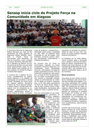 ANO 2    NÚMERO 5                                     INFORMATIVO SENASP                                                     PÁGINA 5


Senasp inicia ciclo do Projeto Força na
Comunidade em Alagoas




Fotos: Arquivo/DFNSP

                        Bombeiros da Força Nacional visitam escolas para promover palestras educativas sobre prevenção ao uso de drogas

A Secretaria Nacional de Segurança           aulas de ginástica e alongamento e             população na sensação de pertenci-
Pública (Senasp), por meio do De-            orientação sobre saúde e qualidade             mento ao local em que vive, ocu-
partamento da Força Nacional de              de vida, além de palestras sobre               pando as praças públicas enquanto
Segurança Pública (DFNSP), esten-            prevenção ao uso de drogas, meio               áreas de convivência.
derá    o    Projeto     'Força   na         ambiente, primeiros socorro, doen-
Comunidade‟ para Maceió/AL. No               ças sexualmente transmissíveis e               Os trabalhos em AL serão efetiva-
mês de novembro, foram visitados             acidentes domésticos.                          mente iniciados após a pactuação
os bairros Jacintinho, Benedito Ben-                                                        com o estado e o término da capaci-
tes e Tabuleiro do Martins, que fa-          No primeiro ciclo do „Força na                 tação do efetivo recentemente mo-
zem parte do território em que estão         Comunidade‟, realizado nos meses               bilizado pela Força Nacional na 48ª
sendo desenvolvidas ações do go-             de janeiro e fevereiro deste ano, em           Instrução de Nivelamento de Conhe-
verno federal para redução de cri-           Luziânia/GO,    foram    beneficiadas          cimento (INC), que acontece na ci-
mes violentos, no âmbito do Progra-          cerca de 1.300 pessoas. As ações do            dade de Luziânia/GO, desde o dia 12
ma Brasil Mais Seguro.                       projeto expandiram-se para o Rio de            de novembro.
                                             Janeiro/RJ, somando-se, até novem-
A iniciativa tem o objetivo de pro-          bro, um total de 56,5 mil atendimen-           Novos bombeiros
mover, paralelamente ao policia-             tos. Em Goiás, as atividades ocorre-
mento ostensivo e ao trabalho de             ram durante a Operação Cerrado,                Uma parte do novo efetivo de bom-
investigação de homicídios e perícia         voltada ao enfrentamento da violên-            beiros habilitados pela Força Nacio-
forense, atividades de cunho social          cia na região do entorno, enquanto             nal será enviada para Alagoas e ou-
em espaços públicos. Bombeiros               que, no RJ, elas estão acontecendo             tras serão distribuídas em missões
militares da Força Nacional passam           no Morro de Santo Amaro desde o                espalhadas no território nacional. Ao
a adotar praças e escolas para inte-         mês de abril, quando iniciou a Ope-            todo, 90 profissionais de todos os
ragirem com os moradores da co-              ração Pacificadora, demandada pelo             estados e Distrito Federal receberam
munidade,     disponibilizando  para         Programa „Crack, é possível vencer‟.           instruções técnicas e táticas para
crianças, adolescentes, adultos e                                                           garantia da segurança e imediata
idosos colônia de férias, recreação,         Para dar continuidade ao seu traba-            intervenção em cenários de riscos
                                                             lho preventivo no              de incidentes, que necessitem de
                                                             território alagoano,           especialistas em emergências pré-
                                                             o DFNSP já come-               hospitalares, busca e resgate em
                                                             çou a procurar par-            estruturas colapsadas, salvamento
                                                             cerias     externas,           em desastres terrestres e aquáticos,
                                                             principalmente com             como desabamentos, soterramentos
                                                             os órgãos de segu-             e enchentes.
                                                             rança pública do
                                                             estado, a prefeitura           Durante 196 horas de aula, os bom-
                                                             da cidade e organi-            beiros militares da Força Nacional
                                                             zações não gover-              treinaram técnicas de salvamento
                                                             namentais, já que              atualizadas e padronizadas pela For-
                                                             as atividades. Uma             ça Nacional, desenvolvendo compe-
                                                             das metas da Força             tências e habilidades para escolha
                                                             Nacional é fomentar            de ferramentas que conduzam di-
                                                             a criação de espa-             versos tipos de operações voltadas à
                                                             ços urbanos segu-              preservação da vida.
                                                             ros, auxiliando a
Treinamento de bombeiros para a Força Nacional
 