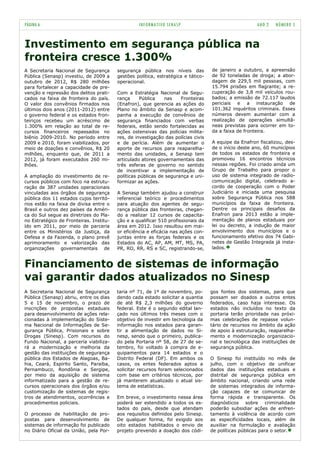 PÁGINA 6                                          INFORMATIVO SENASP                                   ANO 2   NÚMERO 5


Investimento em segurança pública na
fronteira cresce 1.300%
A Secretaria Nacional de Segurança       segurança pública nos níveis das          de janeiro a outubro, a apreensão
Pública (Senasp) investiu, de 2009 a     gestões política, estratégica e tático-   de 92 toneladas de droga; a abor-
outubro de 2012, R$ 280 milhões          operacional.                              dagem de 229,5 mil pessoas, com
para fortalecer a capacidade de pre-                                               15.794 prisões em flagrante; a re-
venção e repressão dos delitos prati-    Com a Estratégia Nacional de Segu-        cuperação de 3,8 mil veículos rou-
cados na faixa de fronteira do país.     rança     Pública    nas    Fronteiras    bados; a emissão de 72.117 laudos
O valor dos convênios firmados nos       (Enafron), que gerencia as ações do       periciais e a instauração de
últimos dois anos (2011-2012) entre      Plano no âmbito da Senasp e acom-         101.362 inquéritos criminais. Esses
o governo federal e os estados fron-     panha a execução de convênios de          números devem aumentar com a
teiriços recebeu um acréscimo de         segurança financiados com verbas          realização de operações simultâ-
1.300% em relação ao total de re-        federais, estão sendo fortalecidas as     neas previstas para ocorrer em to-
cursos financeiros repassados no         ações ostensivas das polícias milita-     da a faixa de fronteira.
biênio 2009-2010. No período entre       res, de investigação das polícias civis
2009 e 2010, foram viabilizados, por     e de perícia. Além de aumentar o          A equipe da Enafron fiscalizou, des-
meio de doações e convênios, R$ 20       aporte de recursos para reaparelha-       de o início deste ano, 60 municípios
milhões, enquanto que, de 2011 a         mento das unidades, a Senasp tem          de todos os estados de fronteira e
2012, já foram executados 260 mi-        articulado atores governamentais das      promoveu 16 encontros técnicos
lhões.                                   três esferas de governo no sentido        nessas regiões. Foi criado ainda um
                                         de incentivar a implementação de          Grupo de Trabalho para propor o
A ampliação do investimento de re-       políticas públicas de segurança e uni-    uso de sistema integrado de radio-
cursos públicos com foco na estrutu-     formizar as ações.                        comunicação digital, celebrado a-
ração de 387 unidades operacionais                                                 cordo de cooperação com o Poder
vinculadas aos órgãos de segurança       A Senasp também ajudou a construir        Judiciário e iniciada uma pesquisa
pública dos 11 estados cujos territó-    referencial teórico e procedimentos       sobre Segurança Pública nos 588
rios estão na faixa de divisa entre o    para atuação dos agentes de segu-         municípios da faixa de fronteira.
Brasil e outros dez países da Améri-     rança pública das fronteiras, chegan-     Dentre os principais desafios da
ca do Sul segue as diretrizes do Pla-    do a realizar 12 cursos de capacita-      Enafron para 2013 estão a imple-
no Estratégico de Fronteiras. Institu-   ção e a qualificar 510 profissionais da   mentação de planos estaduais por
ído em 2011, por meio de parceria        área em 2012. Isso resultou em mai-       lei ou decreto, a indução de maior
entre os Ministérios da Justiça, da      or eficiência e eficácia nas ações con-   envolvimento dos municípios e o
Defesa e da Fazenda, o plano prevê       juntas entre as forças federais e os      funcionamento efetivo dos 74 Gabi-
aprimoramento e valorização das          Estados do AC, AP, AM, MT, MS, PA,        netes de Gestão Integrada já insta-
organizações governamentais de           PR, RO, RR, RS e SC, registrando-se,      lados.


Financiamento de sistemas de informação
vai garantir dados atualizados no Sinesp
A Secretaria Nacional de Segurança       taria nº 71, de 1º de novembro, po-       gos fontes dos sistemas, para que
Pública (Senasp) abriu, entre os dias    dendo cada estado solicitar a quantia     possam ser doados a outros entes
5 e 15 de novembro, o prazo de           de até R$ 2,3 milhões do governo          federados, caso haja interesse. Os
inscrições de propostas estaduais        federal. Este é o segundo edital lan-     estados não incluídos no texto da
para desenvolvimento de ações rela-      çado nos últimos três meses com o         portaria terão prioridade nas próxi-
cionadas à implementação do Siste-       objetivo de investir em tecnologia da     mas celebrações de repasse volun-
ma Nacional de Informações de Se-        informação nos estados para garan-        tário de recursos no âmbito da ação
gurança Pública, Prisionais e sobre      tir a alimentação de dados no Si-         de apoio à estruturação, reaparelha-
Drogas (Sinesp). Com recursos do         nesp, sendo que o primeiro, publica-      mento e modernização organizacio-
Fundo Nacional, a parceria viabiliza-    do pela Portaria nº 58, de 27 de se-      nal e tecnológica das instituições de
rá a modernização e melhoria da          tembro, foi voltado à compra de e-        segurança pública.
gestão das instituições de segurança     quipamentos para 14 estados e o
pública dos Estados de Alagoas, Ba-      Distrito Federal (DF). Em ambos os        O Sinesp foi instituído no mês de
hia, Ceará, Espírito Santo, Paraíba,     casos, os entes federados aptos a         julho, com o objetivo de unificar
Pernambuco, Rondônia e Sergipe,          solicitar recursos foram selecionados     dados das instituições estaduais e
por meio da aquisição de sistema         com base em critérios técnicos, por       distrital de segurança pública em
informatizado para a gestão de re-       já manterem atualizado o atual sis-       âmbito nacional, criando uma rede
cursos operacionais dos órgãos e/ou      tema de estatísticas.                     de sistemas integrados de informa-
customização de sistemas de regis-                                                 ção capazes de se comunicar de
tros de atendimentos, ocorrências e      Em breve, o investimento nessa área       forma rápida e transparente. Os
procedimentos policiais.                 poderá ser estendido a todos os es-       diagnósticos sobre criminalidade
                                         tados do país, desde que atendam          poderão subsidiar ações de enfren-
O processo de habilitação de pro-        aos requisitos definidos pelo Sinesp.     tamento à violência de acordo com
postas para desenvolvimento de           De qualquer forma, foi exigido aos        as especificidades locais, além de
sistemas de informação foi publicado     oito estados habilitados o envio de       auxiliar na formulação e avaliação
no Diário Oficial da União, pela Por-    projeto prevendo a doação dos códi-       de políticas públicas para o setor.
 