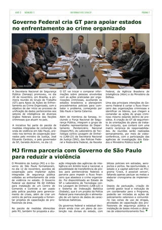 ANO 2    NÚMERO 5                              INFORMATIVO SENASP                                             PÁGINA 7


Governo Federal cria GT para apoiar estados
no enfrentamento ao crime organizado




Foto: Isaac Amorim

A Secretaria Nacional de Segurança      O GT vai trocar e comparar infor-        Federal, da Agência Brasileira de
Pública (Senasp) promoveu, no dia       mações sobre pessoas envolvidas          Inteligência (Abin) e do Ministério da
20 de novembro, em Brasília, a pri-     com as ações praticadas por orga-        Defesa.
meira reunião do Grupo de Trabalho      nizações criminosas, auxiliando os
(GT) para Apoio às Ações de Enfren-     estados brasileiros a planejarem         Uma das principais intenções do Go-
tamento ao Crime Organizado, com o      procedimentos policiais para com-        verno Federal é cortar o fluxo finan-
objetivo de dar início ao processo de   bater o problema, começando por          ceiro das organizações criminosas e
unificação de dados pertencentes aos    São Paulo e Santa Catarina.              identificar os líderes, que chegam a
setores de inteligência de diversos                                              comandar as ações do grupo crimi-
órgãos federais acerca das facções      Além de membros da Senasp, in-           noso mesmo estando dentro de pre-
criminosas que atuam no país.           cluindo a Força Nacional de Segu-        sídios. A criação do GT dá seguimen-
                                        rança Pública, integram o grupo de       to às orientações do plano de traba-
A iniciativa faz parte do pacote de     trabalho representantes do Depar-        lho conjunto, que contará com uma
medidas integradas de contenção da      tamento     Penitenciário   Nacional     matriz recíproca de responsabilida-
onda de violência em São Paulo, pre-    (Depen/MJ), do Laboratório de Tec-       des. As reuniões serão realizadas
visto nos termos de cooperação assi-    nologia contra Lavagem de Dinhei-        semanalmente, por meio de video-
nados pelo ministro da Justiça, José    ro (LAB-LD) da Secretaria Nacional       conferência, com a participação das
Eduardo Cardozo, e pelo governador      de Justiça (SNJ), das Polícias Fede-     agências de investigação dos Esta-
de SP, Geraldo Alckmin, no dia 12.      ral e Rodoviária Federal, da Receita     dos e Ministério Público local.


MJ firma parceria com Governo de São Paulo
para reduzir a violência
O Ministério da Justiça (MJ) e o Go-    ação integrada das agências de inte-     blitzes policiais em estradas, aero-
verno de São Paulo formalizaram,        ligência em âmbito local e nacional, a   portos e portos. Na oportunidade, o
no dia 12 de novembro, acordos de       possibilidade de transferência de pre-   estado e a capital aderiram ao Pro-
cooperação para implantar ações         sos para penitenciárias federais e       grama „Crack, é possível vencer‟,
integradas de segurança pública         parceria para impedir o fluxo finan-     faltando apenas pactuar as metas e
voltadas ao enfrentamento da onda       ceiro que abastece o crime organiza-     elaborar cronograma de implemen-
de violência no estado. O Governo       do. Foi disponibilizado ao Estado de     tação.
Federal vai destinar R$ 60 milhões      SP o Laboratório de Tecnologia con-
para instalação de um Centro de         tra Lavagem de Dinheiro (LAB-LD) e       Depois da pactuação, criação do
Comando e Controle a ser usado          o Sistema de Indexação Balística         comitê gestor local e indicação de
pela polícia paulista para gerencia-    (Sisbala), que é um projeto da Polícia   um coordenador para o Programa,
mento de crises, além de criar um       Federal para manutenção e alimenta-      poderão ser iniciadas as ações de
centro de perícia avançado e fomen-     ção de um banco de dados de carac-       policiamento ostensivo e comunitá-
tar projetos de capacitação de pro-     terísticas balísticas.                   rio nas cenas de uso de drogas,
fissionais da área.                                                              atividades de capacitação dos pro-
                                        Os governos federal e estadual deci-     fissionais de segurança pública e
No pacote de medidas oferecidas         diram ainda criar um plano de con-       instalação de bases móveis e câme-
pelo MJ, também foi proposta a atu-     tenção nas divisas do estado, com        ras de videomonitoramento fixo.
 
