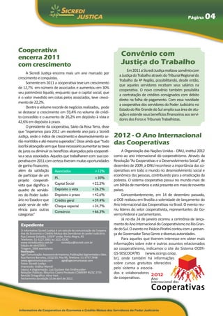 Página         04



Cooperativa
encerra 2011
                                                                                  Convênio com
com crescimento                                                                   Justiça do Trabalho
                                                                                      Em 2011 a Sicredi Justiça realizou convênio com
      A Sicredi Justiça encerra mais um ano marcado por
                                                                                 a Justiça do Trabalho através do Tribunal Regional do
crescimento e conquistas.
                                                                                 Trabalho da 4ª Região, possibilitando, desde então,
      Somente em 2011 a cooperativa teve um crescimento
                                                                                 que aqueles servidores recebam seus salários na
de 12,7% em número de associados e aumentou em 30%
                                                                                 cooperativa. O novo convênio também possibilita
seu patrimônio líquido, enquanto que o capital social, que
                                                                                 a contratação de créditos consignados com débito
é o valor investido em cotas pelos associados, teve cresci-
                                                                                 direto na folha de pagamento. Com essa novidade
mento de 22,2%.
                                                                                 a cooperativa dos servidores do Poder Judiciário no
      Dentre o volume recorde de negócios realizados, pode
                                                                                 Estado do Rio Grande do Sul amplia sua área de atu-
se destacar o crescimento em 59,4% no volume de crédi-
                                                                                 ação e estende seus benefícios financeiros aos servi-
to concedido e o aumento de 26,2% em depósito à vista e
                                                                                 dores dos Foros e Tribunais Trabalhistas.
42,6% em depósito à prazo.
      O presidente da cooperativa, Sávio da Rosa Terra, disse
que “esperamos para 2012 um excelente ano para a Sicredi
Justiça, onde o índice de crescimento e desenvolvimento se-                   2012 - O Ano Internacional
rão mantidos e até mesmo superados”. Disse ainda que “tudo
isso foi alcançado sem que fosse necessário aumentar as taxas
                                                                              das Cooperativas
de juros ou diminuir os benefícios alcançados pela cooperati-                       A Organização das Nações Unidas - ONU, institui 2012
va a seus associados. Aqueles que trabalharam com sua coo-                    como ao ano internacional do cooperativismo. Através da
perativa em 2011 com certeza tiveram muitas oportunidades                     Resolução “As Cooperativas e o Desenvolvimento Social”, de
de ganho financeiro,                                                          dezembro de 2009, a ONU reconhece a importância das co-
além da satisfação Associados	                      +12%                      operativas em todo o mundo no desenvolvimento social e
de participar de um                                                           econômico das pessoas, contribuindo para a erradicação da
                         PL	                        +30%
projeto cooperati-                                                            pobreza. O sistema cooperativo possui no mundo mais de
vista que dignifica o Capital Social	            +22,2%                       um bilhão de membros e está presente em mais de noventa
quadro de servido-       Depósito à vista	       +26,2%                       países.
res do Poder Judici- Depósito à prazo	           +42,6%                             Concomitantemente, em 14 de dezembro passado,
ário no Estado e que Crédito geral	              +59,4%                       a OCB realizou em Brasília a solenidade de lançamento do
pode servir de refe- Cheque especial	            +34,7%                       Ano Internacional das Cooperativas no Brasil. O evento reu-
rência para outras Consórcio	                                                 niu líderes do setor cooperativista, representantes do Go-
                                                 +66,3%
categorias”                                                                   verno Federal e parlamentares.
                                                                                    Já no dia 24 de janeiro ocorreu a cerimônia de lança-
 Expediente                                                                   mento do Ano Internacional do Cooperativismo no Rio Gran-
 O informativo Sicredi Justiça é um veículo de comunicação da Coopera-        de do Sul. O evento no Palácio Piratini contou com a presen-
 tiva de Economia e Crédito Mútuo dos Servidores do poder Judiciário.         ça do Governador Tarso Genro e diversas autoridades.
 Rua Celeste Gobatto, 150/4° andar, Porto Alegre, RS
 Telefones: 51-3227.2661 ou 3221-0130                                               Para aqueles que tiverem interesse em obter mais
 www.sicredijustica.com.br	        sicredijus@sicredi.com.br                  informações sobre este e outros assuntos relacionados
 Edição de abril/2012.
 Tiragem: 2000 exemplares                                                     ao cooperativismo, indicamos o site do Sistema OCER-
 Realização:
 Age! Comunicação. Assessoria de Imprensa, Publicações Segmentadas e Sites.   GS-SESCOOP/RS (www.ocergs.coop.
 Rua Ramiro Barcelos, 1552/13, Poa-RS, Telefone: 51-3737.7448                 br), onde também há informações
 www.agecomunicacao.com	           age@agecomunicacao.com
 Fotos: Sicredi Justiça                                                       sobre cursos gratuitos oferecidos
 Impressão: Gráfica Maredi
 Layout e diagramação: Luís Gustavo Van Ondheusden                            pelo sistema a associa-
 Relações Públicas: Maurício Castro Pinzkoski CONRERP RS/SC 2755              dos e colaboradores
 Revisão Ortográfica: Aline Hart
 Fechamento da edição 10 de abril de 2012.                                    de cooperativas.
 