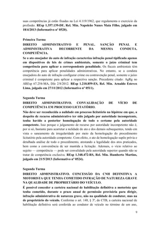 suas competências já estão fixadas na Lei 4.119/1962, que regulamenta o exercício da
profissão. REsp 1.357.139-DF, Rel. Min. Napoleão Nunes Maia Filho, julgado em
18/4/2013 (Informativo nº 0520).
Primeira Turma
DIREITO
ADMINISTRATIVO
E
PENAL.
ADMINISTRATIVA
DECORRENTE
DA
COMPETÊNCIA.

SANÇÃO
MESMA

PENAL
E
CONDUTA.

Se o ato ensejador do auto de infração caracteriza infração penal tipificada apenas
em dispositivos de leis de crimes ambientais, somente o juízo criminal tem
competência para aplicar a correspondente penalidade. Os fiscais ambientais têm
competência para aplicar penalidades administrativas. No entanto, se a conduta
ensejadora do auto de infração configurar crime ou contravenção penal, somente o juízo
criminal é competente para aplicar a respectiva sanção. Precedente citado: AgRg no
AREsp 67.254-MA, DJe 2/8/2012. REsp 1.218.859-ES, Rel. Min. Arnaldo Esteves
Lima, julgado em 27/11/2012 (Informativo nº 0511).
Segunda Turma
DIREITO
ADMINISTRATIVO.
CONVALIDAÇÃO
COMPETÊNCIA EM PROCESSO LICITATÓRIO.

DE

VÍCIO

DE

Não deve ser reconhecida a nulidade em processo licitatório na hipótese em que, a
despeito de recurso administrativo ter sido julgado por autoridade incompetente,
tenha havido a posterior homologação de todo o certame pela autoridade
competente. Isso porque o julgamento de recurso por autoridade incompetente não é,
por si só, bastante para acarretar a nulidade do ato e dos demais subsequentes, tendo em
vista o saneamento da irregularidade por meio da homologação do procedimento
licitatório pela autoridade competente. Com efeito, o ato de homologação supõe prévia e
detalhada análise de todo o procedimento, atestando a legalidade dos atos praticados,
bem como a conveniência de ser mantida a licitação. Ademais, o vício relativo ao
sujeito — competência — pode ser convalidado pela autoridade superior quando não se
tratar de competência exclusiva. REsp 1.348.472-RS, Rel. Min. Humberto Martins,
julgado em 21/5/2013 (Informativo nº 0524).
Segunda Turma
DIREITO ADMINISTRATIVO. CONCESSÃO DA CNH DEFINITIVA A
MOTORISTA QUE TENHA COMETIDO INFRAÇÃO DE NATUREZA GRAVE
NA QUALIDADE DE PROPRIETÁRIO DO VEÍCULO.
É possível conceder a carteira nacional de habilitação definitiva a motorista que
tenha cometido, durante o prazo anual de permissão provisória para dirigir,
infração administrativa de natureza grave, não na qualidade de condutor, mas na
de proprietário do veículo. Conforme o art. 148, § 3º, do CTB, a carteira nacional de
habilitação definitiva será conferida ao condutor de veículo no término de um ano,
9

 