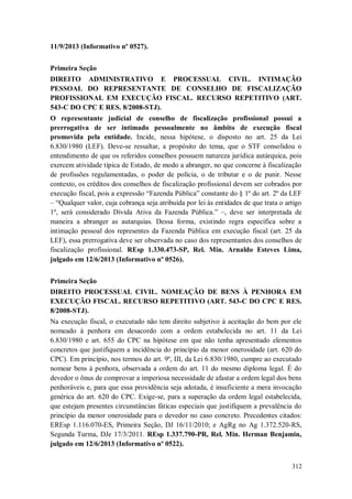 11/9/2013 (Informativo nº 0527).
Primeira Seção
DIREITO ADMINISTRATIVO E PROCESSUAL CIVIL. INTIMAÇÃO
PESSOAL DO REPRESENTANTE DE CONSELHO DE FISCALIZAÇÃO
PROFISSIONAL EM EXECUÇÃO FISCAL. RECURSO REPETITIVO (ART.
543-C DO CPC E RES. 8/2008-STJ).
O representante judicial de conselho de fiscalização profissional possui a
prerrogativa de ser intimado pessoalmente no âmbito de execução fiscal
promovida pela entidade. Incide, nessa hipótese, o disposto no art. 25 da Lei
6.830/1980 (LEF). Deve-se ressaltar, a propósito do tema, que o STF consolidou o
entendimento de que os referidos conselhos possuem natureza jurídica autárquica, pois
exercem atividade típica de Estado, de modo a abranger, no que concerne à fiscalização
de profissões regulamentadas, o poder de polícia, o de tributar e o de punir. Nesse
contexto, os créditos dos conselhos de fiscalização profissional devem ser cobrados por
execução fiscal, pois a expressão “Fazenda Pública” constante do § 1º do art. 2º da LEF
– “Qualquer valor, cuja cobrança seja atribuída por lei às entidades de que trata o artigo
1º, será considerado Dívida Ativa da Fazenda Pública.” –, deve ser interpretada de
maneira a abranger as autarquias. Dessa forma, existindo regra específica sobre a
intimação pessoal dos representes da Fazenda Pública em execução fiscal (art. 25 da
LEF), essa prerrogativa deve ser observada no caso dos representantes dos conselhos de
fiscalização profissional. REsp 1.330.473-SP, Rel. Min. Arnaldo Esteves Lima,
julgado em 12/6/2013 (Informativo nº 0526).
Primeira Seção
DIREITO PROCESSUAL CIVIL. NOMEAÇÃO DE BENS À PENHORA EM
EXECUÇÃO FISCAL. RECURSO REPETITIVO (ART. 543-C DO CPC E RES.
8/2008-STJ).
Na execução fiscal, o executado não tem direito subjetivo à aceitação do bem por ele
nomeado à penhora em desacordo com a ordem estabelecida no art. 11 da Lei
6.830/1980 e art. 655 do CPC na hipótese em que não tenha apresentado elementos
concretos que justifiquem a incidência do princípio da menor onerosidade (art. 620 do
CPC). Em princípio, nos termos do art. 9º, III, da Lei 6.830/1980, cumpre ao executado
nomear bens à penhora, observada a ordem do art. 11 do mesmo diploma legal. É do
devedor o ônus de comprovar a imperiosa necessidade de afastar a ordem legal dos bens
penhoráveis e, para que essa providência seja adotada, é insuficiente a mera invocação
genérica do art. 620 do CPC. Exige-se, para a superação da ordem legal estabelecida,
que estejam presentes circunstâncias fáticas especiais que justifiquem a prevalência do
princípio da menor onerosidade para o devedor no caso concreto. Precedentes citados:
EREsp 1.116.070-ES, Primeira Seção, DJ 16/11/2010; e AgRg no Ag 1.372.520-RS,
Segunda Turma, DJe 17/3/2011. REsp 1.337.790-PR, Rel. Min. Herman Benjamin,
julgado em 12/6/2013 (Informativo nº 0522).
312

 