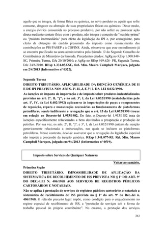 aquilo que se integra, de forma física ou química, ao novo produto ou aquilo que sofre
consumo, desgaste ou alteração de suas propriedades físicas ou químicas. Desse modo,
a energia elétrica consumida no processo produtivo, por não sofrer ou provocar ação
direta mediante contato físico com o produto, não integra o conceito de "matéria-prima"
ou "produto intermediário" para efeito da legislação do IPI e, por conseguinte, para
efeito da obtenção do crédito presumido do imposto como ressarcimento das
contribuições ao PIS/PASEP e à COFINS. Ainda, observe-se que esse entendimento já
se encontra pacificado na seara administrativa pela Súmula 12 do Segundo Conselho de
Contribuintes do Ministério da Fazenda. Precedentes citados: AgRg no REsp 1.000.848SC, Primeira Turma, DJe 20/10/2010; e AgRg no REsp 919.628- PR, Segunda Turma,
DJe 24/8/2010. REsp 1.331.033-SC, Rel. Min. Mauro Campbell Marques, julgado
em 2/4/2013 (Informativo nº 0522).
Segunda Turma
DIREITO TRIBUTÁRIO. APLICABILIDADE DA ISENÇÃO GENÉRICA DE II
E DE IPI PREVISTA NOS ARTS. 2°, II, J, E 3°, I, DA LEI 8.032/1990.
As isenções de imposto de importação e de imposto sobre produtos industrializados
previstas no art. 2º, II, "j", e no art. 3º, I, da Lei 8.032/1990 (restabelecidas pelo
art. 1º, IV, da Lei 8.402/1992) aplicam-se às importações de peças e componentes
de reposição, reparo e manutenção necessárias ao funcionamento de plataformas
petrolíferas, sendo indiferente a revogação que o art. 13 da Lei 8.032/1990 trouxe
em relação ao Decreto-lei 1.953/1982. De fato, o Decreto-lei 1.953/1982 trata de
isenções 