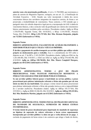 anterior com o da mencionada gratificação. A Lei n. 11.784/2008, que reestruturou o
plano de carreira do Magistério Superior, extinguiu, em seu art. 21, a Gratificação de
Atividade Executiva – GAE, ficando seu valor incorporado à tabela dos novos
vencimentos básicos dos servidores integrantes da respectiva carreira, de forma a ser
preservada a irredutibilidade de vencimentos. Nesse contexto, o STJ entende que o
parágrafo único do referido dispositivo legal previu a incorporação da GAE à tabela de
vencimentos básicos, e não a soma do valor da gratificação aos valores dos vencimentos
básicos anteriormente recebidos pelos servidores. Precedentes citados: AgRg no REsp
1.334.876-RS, Segunda Turma, DJe 10/10/2012, e REsp 1.314.554-SC, Primeira
Turma, DJe 27/6/2012. REsp 1.321.727-RS, Rel. Min. Herman Benjamin, julgado
em 7/2/2013 (Informativo nº 0516).
Segunda Turma
DIREITO ADMINISTRATIVO. PAGAMENTO DE AUXÍLIO-TRANSPORTE A
SERVIDOR PÚBLICO QUE UTILIZA VEÍCULO PRÓPRIO.
É devido o pagamento de auxílio-transporte ao servidor público que utiliza veículo
próprio no deslocamento para o trabalho. Esse é o entendimento do STJ sobre o
disposto no art. 1º da MP n. 2.165-36/2001. Precedentes citados: AgRg nos EDcl no Ag
1.261.686-RS, DJe 3/10/2011, e EDcl nos EDcl no AgRg no REsp 576.442-PR, DJe
4/10/2010. AgRg no AREsp 238.740-RS, Rel. Min. Mauro Campbell Marques,
julgado em 18/12/2012 (Informativo nº 0515).
Segunda Turma
DIREITO
ADMINISTRATIVO.
TERMO
A
QUO
DO
PRAZO
PRESCRICIONAL PARA PLEITEAR INDENIZAÇÃO REFERENTE A
FÉRIAS NÃO GOZADAS POR SERVIDOR PÚBLICO FEDERAL.
Se um servidor público federal passar à inatividade no serviço público, o prazo
prescricional para pleitear indenização referente a férias não gozadas por ele tem
início na data da sua inatividade. Isso porque o termo inicial do prazo prescricional
para pleitear indenização referente a férias não gozadas inicia-se com a impossibilidade
de o servidor usufruí-las. Precedentes citados: AgRg no AREsp 185.117-BA, DJe
25/9/2012, e AgRg no RMS 22.246-ES, DJe 18/4/2012. AgRg no AREsp 255.215-BA,
Rel. Min. Humberto Martins, julgado em 6/12/2012 (Informativo nº 0514).
Segunda Turma
DIREITO ADMINISTRATIVO. TERMO INICIAL DO PRAZO DECADENCIAL
DO MANDADO DE SEGURANÇA. SUPRESSÃO DE HORAS EXTRAS
INCORPORADAS.
O termo inicial do prazo decadencial para impetração de mandado de segurança
na hipótese de supressão de valores referentes a horas extras supostamente
incorporadas por servidor público é a data em que a verba deixou de ser paga. A
exclusão do pagamento de horas extras é ato comissivo que atinge o fundo de direito,
41

 