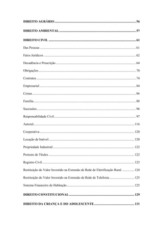 DIREITO AGRÁRIO ............................................................................................... 56
DIREITO AMBIENTAL. ......................................................................................... 57
DIREITO CIVIL ...................................................................................................... 61
Das Pessoas ................................................................................................................ 61
Fatos Jurídicos ............................................................................................................ 62
Decadência e Prescrição .............................................................................................. 64
Obrigações .................................................................................................................. 70
Contratos .................................................................................................................... 74
Empresarial ................................................................................................................. 84
Coisas ......................................................................................................................... 86
Família........................................................................................................................ 88
Sucessões .................................................................................................................... 96
Responsabilidade Civil................................................................................................ 97
Autoral...................................................................................................................... 116
Cooperativa............................................................................................................... 120
Locação de Imóvel .................................................................................................... 120
Propriedade Industrial ............................................................................................... 122
Protesto de Títulos .................................................................................................... 122
Registro Civil............................................................................................................ 123
Restituição do Valor Investido na Extensão de Rede de Eletrificação Rural .............. 124
Restituição do Valor Investido na Extensão de Rede de Telefonia ............................. 125
Sistema Financeiro de Habitação ............................................................................... 125
DIREITO CONSTITUCIONAL ............................................................................ 129
DIREITO DA CRIANÇA E DO ADOLESCENTE ............................................... 131

 