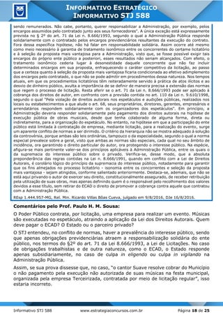 Informativo STJ 588 www.estrategiaconcursos.com.br Página 18 de 25
INFORMATIVO ESTRATÉGICO
INFORMATIVO STJ 588
sendo remunerados. Não cabe, portanto, querer responsabilizar a Administração, por exemplo, pelos
encargos assumidos pelo contratado junto aos seus fornecedores". A única exceção está expressamente
prevista no § 2º do art. 71 da Lei n. 8.666/1993, segundo o qual a Administração Pública responde
solidariamente com o contratado pelos encargos previdenciários resultantes da execução do contrato.
Fora dessa específica hipótese, não há falar em responsabilidade solidária. Assim ocorre até mesmo
como meio necessário à garantia de tratamento isonômico entre os concorrentes do certame licitatório
e à seleção da proposta mais vantajosa para a Administração, visto que, se fosse possível exigir tais
encargos do próprio ente público a posteriori, esses resultados não seriam alcançados. Com efeito, o
tratamento isonômico cederia lugar à desonestidade daquele concorrente que não faz incluir
determinados encargos em sua proposta, enfraquecendo o caráter competitivo da licitação, ao passo
que a certeza quanto à seleção da proposta mais vantajosa ficaria condicionada ao efetivo adimplemento
dos encargos pelo contratado, o que não se pode admitir em procedimentos dessa natureza. Nos tempos
atuais, em que os procedimentos licitatórios têm reiteradamente servido à prática de atos ilícitos e ao
desvio de dinheiro público, avulta a importância de se definir de maneira precisa a extensão das normas
que regem o processo de licitação. Resta aferir se o art. 71 da Lei n. 8.666/1993 pode ser aplicado à
cobrança dos direitos de autor, em confronto com a previsão contida no art. 110 da Lei n. 9.610/1998,
segundo o qual "Pela violação de direitos autorais nos espetáculos e audições públicas, realizados nos
locais ou estabelecimentos a que alude o art. 68, seus proprietários, diretores, gerentes, empresários e
arrendatários respondem solidariamente com os organizadores dos espetáculos". Em princípio, a
Administração deveria responder solidariamente pelo pagamento dos direitos autorais na hipótese de
execução pública de obras musicais, desde que tenha colaborado de alguma forma, direta ou
indiretamente, para a organização do espetáculo. No entanto, na hipótese em que a participação do ente
público está limitada à contratação de empresa, mediante licitação, para a realização do evento, surge
um aparente conflito de normas a ser dirimido. O critério da hierarquia não se mostra adequado à solução
da controvérsia, porque ambas são leis ordinárias, tampouco o da especialidade, segundo o qual a norma
especial prevalece sobre a geral, visto que ambas as normas são especiais, cada qual no seu âmbito de
incidência, ora garantindo o direito particular do autor, ora protegendo o interesse público. Na espécie,
afigura-se mais pertinente valer-se dos princípios aplicáveis à Administração Pública, entre os quais o
da supremacia do interesse público sobre o privado. Verifica-se, desse modo, que a absoluta
preponderância das regras contidas na Lei n. 8.666/1991, quando em conflito com a Lei de Direitos
Autorais, é corolário lógico do princípio da supremacia do interesse público, notadamente para garantir
que os fins almejados no processo licitatório - isonomia entre os concorrentes e seleção da proposta
mais vantajosa - sejam atingidos, conforme salientado anteriormente. Destaca-se, ademais, que não se
está aqui privando o autor de exercer seu direito, constitucionalmente assegurado, de receber retribuição
pela utilização de suas obras, mas apenas definindo quem é o responsável pelo recolhimento dos valores
devidos a esse título, sem retirar do ECAD o direito de promover a cobrança contra aquele que contratou
com a Administração Pública.
REsp 1.444.957-MG, Rel. Min. Ricardo Villas Bôas Cueva, julgado em 9/8/2016, DJe 16/8/2016.
Comentários pelo Prof. Paulo H. M. Sousa:
O Poder Público contrata, por licitação, uma empresa para realizar um evento. Músicas
são executadas no espetáculo, atraindo a aplicação da Lei dos Direitos Autorais. Quem
deve pagar o ECAD? O Estado ou o parceiro privado?
O STJ entendeu, no conflito de normas, haver a prevalência do interesse público, sendo
que apenas obrigações previdenciárias atraem a responsabilização solidária do ente
público, nos termos do §2º do art. 71 da Lei 8.666/1993, a Lei de Licitações. No caso
de obrigações trabalhistas e de outra natureza, como o ECAD, o Estado responde
apenas subsidiariamente, no caso de culpa in eligendo ou culpa in vigilando na
Administração Pública.
Assim, se sua prova dissesse que, no caso, “o cantor Suave resolve cobrar do Município
o não pagamento pela execução não autorizada de suas músicas na festa municipal,
organizada pela empresa Terceirizada, contratada por meio de licitação regular”, isso
estaria incorreto.
 