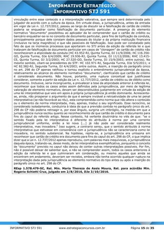 INFORMATIVO STJ 591 www.estrategiaconcursos.com.br Página 15 de 35
INFORMATIVO ESTRATÉGICO
INFORMATIVO STJ 591
vinculação entre esse conteúdo e a interpretação valorativa, que sempre será determinada pelo
julgador de acordo com a cultura da época. Em virtude disso, a jurisprudência, antes da entrada
em vigor da Lei n. 12.737/2012, passou ao largo de discutir se a falsificação de cartão de crédito
poderia se enquadrar como falsificação de documento particular. A presença do elemento
normativo "documento" possibilitou ao aplicador da lei compreender que o cartão de crédito ou
bancário enquadrar-se-ia no conceito de documento particular, para fins de tipificação da conduta,
principalmente porque dele constam dados pessoais do titular e da própria instituição financeira
(inclusive na tarja magnética) e que são passíveis de falsificação. Isso pode ser constatado pelo
fato de que os inúmeros processos que aportaram no STJ antes da edição da referida lei e que
tratavam de falsificação de documento particular em casos de "clonagem" de cartão de crédito não
reconheceram a atipicidade da conduta (HC 43.952-RJ, Quinta Turma, DJ 11/9/2006; HC 116.356-
GO, Quinta Turma, DJe 6/4/2009; RHC 19.936-RJ, Quinta Turma, DJ 11/12/2006; RHC 13.415-
CE, Quinta Turma, DJ 3/2/2003; HC 27.520-GO, Sexta Turma, DJ 15/9/2003; entre outros). No
mesmo sentido, citam-se precedentes do STF: HC 102.971-RJ, Segunda Turma, DJe 5/5/2011; e
HC 82.582-RJ, Segunda Turma, DJ 4/4/2003; entre outros. Assim, a inserção do parágrafo único
no art. 298 do CP apenas ratificou e tornou explícito o entendimento jurisprudencial da época,
relativamente ao alcance do elemento normativo "documento", clarificando que cartão de crédito
é considerado documento. Não houve, portanto, uma ruptura conceitual que justificasse
considerar, somente a partir da edição da Lei n. 12.737/2012, cartão de crédito ou de débito como
documento. Inclusive, seria incongruente, a prevalecer a tese da atipicidade anterior à referida lei,
reconhecer que todos os casos antes assim definidos pela jurisprudência, por meio de legítima
valoração de elemento normativo, devam ser desconstituídos justamente em virtude da edição de
uma lei interpretativa que veio em apoio à própria jurisprudência já então dominante. Acrescenta-
se, ainda, não prosperar o argumento de que é sempre inviável a retroatividade de uma lei penal
interpretativa (se não favorável ao réu), esta compreendida como norma que não altera o conteúdo
ou o elemento da norma interpretada, mas, apenas, traduz o seu significado. Esse raciocínio, se
considerado isoladamente, conduziria à ideia de que a previsão contida no parágrafo único do art.
298 do CP não poderia retroagir e, por esse ângulo, surgiria um imbróglio, na medida em que a
jurisprudência nunca oscilou quanto ao reconhecimento de que cartão de crédito é documento para
fins do caput do referido artigo. Nesse contexto, há vertente doutrinária no viés de que: "se o
sentido fixado pela lei interpretativa é diferente do atribuído à norma por uma corrente
jurisprudencial uniforme, então a lei nova [...] já não pode ser considerada realmente
interpretativa, mas inovadora." Isso sugere, a contrario sensu, que o sentido atribuído à norma
interpretativa que estivesse em consonância com a jurisprudência não se caracterizaria como lei
inovadora, no sentido substancial. Na hipótese, repita-se, a jurisprudência era uníssona em
reconhecer que cartão de crédito era documento para fins do caput do art. 298 do CP, o que implica
dizer que a Lei n. 12.737/2012 apenas reproduziu, com palavras mais inequívocas, a jurisprudência
daquela época, tratando-se, desse modo, de lei interpretativa exemplificativa, porquanto o conceito
de "documento" previsto no caput não deixou de conter outras interpretações possíveis. Por fim,
não é possível deixar de salientar que, a não se compreender assim, todos os casos anteriores à
edição da referida lei e que culminaram em condenação, ou mesmo aqueles que ainda se
encontram em andamento, deveriam ser revistos, embora não tenha ocorrido qualquer ruptura na
interpretação dada pela jurisprudência ao elemento normativo do tipo antes ou após a inserção do
parágrafo único no art. 298 do CP.
REsp 1.578.479-SC, Rel. Min. Maria Thereza de Assis Moura, Rel. para acórdão Min.
Rogerio Schietti Cruz, julgado em 2/8/2016, DJe 3/10/2016.
 
