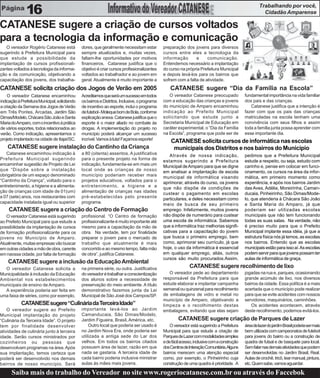 Trabalhando por você,
               16                                                                                                                                          Cidadão Amparense

CATANESE sugere a criação de cursos voltados
para a tecnologia da informação e comunicação
   O vereador Rogério Catanese está             dores, que geralmente necessitam estar          preparação dos jovens para diversos
sugerindo à Prefeitura Municipal para           sempre atualizados e, muitas vezes,             cursos entre eles a tecnologia da
que estude a possibilidade da                   faltam-lhe oportunidades por motivos            informação       e     comunicação.
implantação de cursos profissionali-            financeiros. Catanese justifica que o           Entendemos necessário a implantação
zantes voltados à tecnologia da informa-        objetivo é criar cursos profissionalizantes     do curso na própria Prefeitura Municipal
ção e da comunicação, objetivando a             voltados ao trabalhador e ao jovem em           e depois levá-los para os bairros que
capacitação dos jovens, dos trabalha-           geral. Atualmente é muito importante a          sofrem com a falta de atividade.
CATANESE solicita criação dos Jogos de Verão em 2005                                                CATANESE sugere “Dia da Família na Escola”
    O vereador Catanese encaminhou              Acreditamos que será um sucesso em todos           O vereador Catanese preocupado               fundamental importância na vida familiar
indicação à Prefeitura Municipal, solicitando   os bairros e Distritos. Inclusive, o programa   com a educação das crianças e jovens            dos pais e das crianças.
a criação da Semana dos Jogos de Verão          de incentivo ao esporte, inclui o programa      do município de Amparo encaminhou                  Catanese justifica que a intenção é
em Três Pontes, Arcadas, Jardim São             de futebol - Moleque bom de Bola, conforme      indicação ao Prefeito Municipal                 fazer com que os pais das crianças
Dimas/Modelo, Chácara São João e Santa          explicação anexa. Catanese justifica que o      solicitando que estude junto a                  matriculadas na escola tenham uma
Maria do Amparo, com o incentivo à prática      esporte é o maior aliado no combate às          Secretaria Municipal de Educação em             convivência com seus filhos e assim
de vários esportes, todos relacionados ao       drogas. A implementação do projeto no           caráter experimental, o “Dia da Família         toda a família junta possa aprender com
verão. Como indicação, apresentamos o           município poderá alcançar um sucesso            na Escola”, programa que pode ser de            esse importante dia.
projeto implantado na cidade de Itajaí/SC.      incrível. Vamos à luta! Façamos esporte!
                                                                                                    CATANESE solicita cursos de informática nas escolas
    CATANESE sugere instalação do Cantinho da Criança                                                municipais dos Distritos e nos bairros do Município
   Catanese encaminhou indicação à              a 80 (oitenta) assentos. A justificativa           Através de nossa indicação,                  pedimos que a Prefeitura Municipal
Prefeitura Municipal sugerindo                  para o presente projeto na forma de             estamos sugerindo a Prefeitura                  estude a respeito, ou seja, estudo com
encaminhar sugestão de Projeto de Lei           indicação, fundamenta-se em mais um             Municipal de Amparo para que se digne           carinho e, pense em colocar em funci-
que “Dispõe sobre a instalação                  local onde as crianças de nosso                 em analisar a implantação de escola             onamento, os cursos na área da infor-
obrigatória de um espaço denominado             município poderiam receber mais                 municipal de informática visando                mática, em primeiro momento como
“Cantinho da Criança”, voltado para o           projetos educativos, voltados para o            aprimorar, através do curso, os jovens          experiência, e após nos bairros Jardim
entretenimento, a higiene e a alimenta-         entretenimento, a higiene e a                   que não dispõe de condições de                  das Aves, Adélia, Moreirinha, Caman-
ção de crianças com idade de 01(um)             alimentação de crianças nas idades              custear o pagamento em escolas                  ducaia, Pinheirinho, São Dimas/Mode-
a 07 (sete) anos, nos restaurantes com          pré-estabelecidas pelo presente                 particulares, e deles necessitam como           lo, que atenderia à Chácara São João
capacidade instalada igual ou superior          programa.                                       meio de busca de seu primeiro                   e Santa Maria do Amparo, já que
     CATANESE sugere a criação do Centro de Formação                                            emprego. Infelizmente, muitos jovens            poderiam ser utilizadas escolas
   O vereador Catanese está sugerindo           profissional. “O Centro de formação             não dispõe de numerário para custear            municipais que não tem funcionando
ao Prefeito Municipal para que estude a         profissionalizante é muito importante até       uma escola de informática. Sabemos              todas as suas salas. Na verdade, não
possibilidade da implantação de cursos          mesmo para a capacitação da mão de              que a informática traz melhorias signifi-       é preciso muito para que o Prefeito
de formação profissionalizante para os          obra. Na verdade, tem por finalidade            cativas para a capacitação do jovem             Municipal implante essa idéia, já que a
jovens no Município de Amparo.                  preparar o jovem para o mercado de              que busca o primeiro emprego, bem               estrutura física nós já temos, as escolas
Atualmente, muitas empresas vão buscar          trabalho que atualmente é mais                  como, aprimorar seu currículo, já que           nos bairros. Entendo que as escolas
em outras cidades a mão de obra, carente        concorrido e ao mesmo tempo, falta mão          hoje, o uso da informática é essencial          municipais estão para isso aí. As escolas
em naossa cidade, por falta de formação         de obra”, justifica Catanese.                   em qualquer emprego, aliás, outros              podem servir para que jovens possam ter
                                                                                                cursos são muito procurados.Assim,              aulas de informática de graça.
    CATANESE sugere a inclusão da Educação Ambiental
  O vereador Catanese solicita a                na primeira série, ou outra. Justificativa                     CATANESE sugere recolhimento de lixo
Municipalidade à inclusão da Educação           do vereador é trabalhar a conscientização          O vereador pede ao departamento              jogadas na rua e, parques, ocasionando
Ambiental nos estabelecimentos                  dos alunos sobre a necessidade de               responsável da Prefeitura para que              grande acúmulo de lixo, nos diversos
municipais de ensino de Amparo.                 preservação do meio ambiente. A título          estude elaborar e implantar campanha            bairros da cidade. Essa política é a mais
  A experiência poderia ser feita em            demonstrativo fazemos junta da Lei              semanal ou quinzenal para recolhimento          acertada que o município pode realizar
uma faixa de séries, como por exemplo,          Municipal de São José dos Campos/SP.            de embalagens de vidro e metal no               para que se evite acidentes com nossos
                                                                                                município de Amparo, objetivando a              servidores, maquinários, caminhões.
            CATANESE sugere “Culinária da Terceira Idade”                                       limpeza e o recolhimento destas                     Os acidentes acontecem, através
    O vereador sugere ao Prefeito               importante levá-los ao Jardim                   embalagens, evitando que elas sejam             deste recolhimento, podemos evitá-los.
Municipal implantação do projeto                Camanducaia, São Dimas/Modelo,
“Culinária da Terceira Idade”. O projeto        Jardim Figueira, Brasil, América, etc.                   CATANESE sugere criação de Parques de Lazer
tem por finalidade desenvolver                      Outro local que poderia ser usado é             O vereador está sugerindo a Prefeitura      área de lazer do jardim Brasil poderia ser mais
atividades de culinária junto à terceira        no Jardim Nova Era, onde poderia ser            Municipal para que estude a criação de          bem utilizada com campeonatos de futebol
idade. Serão cursos ministrados por             utilizada a antiga sede do Lar dos              Parques de Lazer com modalidades simples        para jovens do bairro ou a construção de
cozinheiros ou pessoas que                      velhos. Em todos os bairros citados             e de fácil acesso, inclusive com a construção   quadra de futsal e de basquete para local.
desenvolvam programas na área. Após             possuem área de lazer, razão em que             dos Centros de Interação Comunitária.Alguns     Sem falar nas demais atividades que podem
sua implantação, temos certeza que              nada se gastaria. A terceira idade de           bairros merecem uma atenção especial            ser desenvolvidas no Jardim Brasil, Real.
poderá ser desenvolvido nos demais              cada bairro poderia inclusive ministrar         como, por exemplo, o Pinheirinho cuja           Aulas de crochê, tricô, tear manual, pintura,
bairros de nosso município. Será                aulas às mães mais jovens.                      construção de uma quadra é prioridade. A        etc. Quem sabe, vamos aguardar.

      Saiba mais do trabalho do Vereador no site www.rogeriocatanese.com.br ou através do Faccebok
 