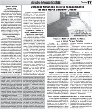 17
        Catanese sugere
          Programa para
                                                                 Vereador Catanese solicita recapeamento
                                                                  ereador Catanese          reca
                                                                                             ecapeamento
       agilizar as consultas                                          da Rua Maria Balduíno Urbano
    O mutirão da saúde objetiva agilizar
o atendimento no Jardim Bianca,                         O vereador encaminhou indicação nº
Silvestre, Vale Verde, Jardim Brasil e             391/2010 ao Prefeito Municipal
Distritos. O programa consiste na                  solicitando que a Secretaria de
compra de serviços, ou seja, 40                    Manutenção execute recapeamento na
consultas ou mais, priorizando                     referida via, localizada no Distrito de Três
determinada necessidade ambulatorial.              Pontes. Com as verbas que virão para
Assim, a Municipalidade contrataria                asfalto do Morro de Três Pontes (Felício
consultas da Unimed ou outra empresa               Brunetto), talvez a Prefeitura possa
de saúde, ou mesmo particular, com o               executar o recapeamento da mesma
objetivo de acelerar exames, consultas,            para maior segurança de todos que
etc, trazendo inegáveis benefícios a               utilizam a Rua Maria Balduino Urbano.
todos os munícipes que moram e são                    Projetos de Combate a
atendidos nas UBS´s do município.
                                                                                                                                                    Três Pontes também
                                                     Droga, na esfera do jovem                                                                 necessita de melhorias no
  Estagiário de enfermagem                             (feminino e masculino)
                                                       O Projeto de combate a Drogas é                                                            asfaltamento das vias
         em creches
                                                   uma sugestão do verador Catanese
    Catanese solicitou ao Prefeito Municipal
de Amparo que estude a implantação de
                                                   que através de indicação sugeriu a                         Catanese também solicita melhorias
                                                   Prefeitura para que estudasse a
um projeto de lei que preveja nas creches
                                                   possibilidade da criação deste projeto.
                                                                                                                 para o bairro Parque Turístico
da rede pública e conveniadas do município         Segundo o Vereador a Prefeitura tem                Através        de      indicações,      no bairro, esportivas, culturais e de
um estagiário de enfermagem.Aproposta              feito o que pode quando o assunto              requerimentos e ofícios, solicitamos a      saúde;
édovereadorRogérioCatanese.Aojustificar            tratado é droga, tratamento, o combate         Municipalidade melhorias na infra-             Informações jurídicas sobre o
sua iniciativa, o parlamentar argumenta que        e a ajuda ao jovem usuário, incluindo          estruta de segurança, mais                  loteamento e qual atuação da
“casos de doença em crianças nas creches           meninas e meninos. Seria importante,           patrulhamento da GCM e projetos             Municipalidade solucionar os problemas
se tornaram comuns em nosso País. E a              ou melhor, de suma importância, que            sociais para o bairro Parque Turistico,     no local;
presença de um estagiário de enfermagem            a municipalidade trata o assunto como          apresentando outros solicitações:              Implantação do Posto de
nas unidades pode diagnosticar problemas           “guerra”, no sentido figurativo falando,           Ofício à Policia Militar requerendo     Atendimento, com disponibilidade da
à saúde dessas crianças.” Aliás, em caso           ou seja, cria-se um programa para              mais patrulhameento no bairro;              colcocação de dois funcionários
de emergência, o estagiário poderá prestar         ajudar as crianças sejam meninos e                 Melhorias e verificação dos telefones   servidores municipais para limpeza,
os primeiros socorros até o                        meninas, inclusive advertindo sobre o
                                                                                                  (linhas) para o bairro, manutenção e        poda de árvores, mato, lixo, etc no
encaminhamento ao hospital, se for                 uso do álcool e de outros
                                                                                                  colocação de orelhão público;               Parque Turistico.
necessário. Para se tornar lei, o projeto, além    entorpecentes. Respeitosamente,
                                                   entendo que não podemos deixar em
                                                                                                      Mapeamento para localização de             Neste caso, poderá ser aumentado
de passar pelas comissões permanentes                                                             crianças e familias em zona de risco;       o número de servidores do Distrito de
da Câmara, deve ser aprovado em plenário           tratamento os jovens usuários com os
                                                   que fazem tratamento no CAPS; razão                Atividades culturais, como o cinema     Três Pontes, a ainda, dispondo de local
e sancionado pelo prefeito, ou ser enviado                                                        no bairro pelo menos uma vêz por mês;       seguro, limpo para que os servidores
                                                   pela qual, é minha humilde sugestão.
pelo Prefeito Municipal. Entende que a                                                                Informações relativa ao bairro, como    possam ter boas condições de trabalho,
                                                   Entendo que cada pessoa tem uma
capacitação será realizada pela                                                                   quais as atividades que são realizadas      higiene e segurança.
                                                   particularidade que pode ser
municipalidade, bem como o salário
                                                   aproveitada a seu favor. Algumas
compatível com o de mercado,                       cidades do interior já têm esse                    Projeto “saudade não tem idade”nos bairros e distritos
deixando a criança ainda mais protegida.           tratamento mais voltado aos jovens.                Catanese através de indicação           de salão, ginástica e natação nos
                                                                                                  solicitou estudos à Municipalidade          bairros, para programas de atenção
    INDICAÇÕES: Nº. 556/09 - Indicação            aguarda a sanção do Executivo, que prevê        objetivando a implantação do projeto        máxima à terceira idade, em especial
de Projeto de Lei para casos em que as            locais para deixá-lo. Como gestor público,
                                                                                                  “Saudade não tem Idade”, com implan-        aos bairros e Distritos. A presente idéia
pessoas sejam reconhecidamente                    os vereadores e a Prefeitura Municipal não
pobres. Isenta pessoas idosas e                   pode ficar longe deste grave problema e         tação da dança de salão, ginástica e        é levar o referido programa aos bairros
reconhecidamente          pobres       de         de sua realidade. Devemos incentivar            natação nos bairros, aproveitando as        mais afastados. Atividades deste
pagamento para retirada de segunda via            campanhas, e a coleta deste material no         estruturas dos clubes locais, inclusive     gênero podem contribuir bastante para
de documentos da Prefeitura Municipal             Município.                                      nos Distritos de Arcadas e Três Pontes.     a boa convivência dos jovens
e outras cópias. Nº. 526/09 - Sugere seja             MOÇÃO Nº. 16/10 - Apoio ao autor do         Solicitou realmente um estudo sério         adolescentes e idosos da terceira
instalada no Velório Municipal uma caixa          Projeto de Lei 12.058/09 de autoria do          Catanese através de indicação solicitou     idade. O desenvolvimento de atividades
de indicações para melhoria e                     deputado Willian Woo que prevê o número         estudos à Municipalidade objetivando        como tricô, crochê e pintura em tela
sugestões daqueles serviços prestados             único de Registro de Identidade Civil (RIC)
A presente caixa de indicações tem por            protegerá mais o cidadão contra fraudes
                                                                                                  a implantação do projeto “Saudade não       também podem trazer grandes
finalidade saber mais sobre os serviços           que destaca a importância da medida que         tem Idade”, com implantação da dança        benefícios a Terceira Idade.
prestados do Velório Municipal.                   fortalecerá o sistema brasileiro de
    Nº. 277/10 - Sugere elaboração de             identificação civil, o qual apresenta            Centro integrado para tratamento à criança na esfera municipal
cartilha sobre “O que fazer com o lixo            infelizmente apresenta fragilidades. A              O centro integrado para tratamento      em toda nossa cidade. Além dos médi-
eletrônico” que está encostado em um              regulamentação vai se transformar na            à criança na esfera municipal será mui-     cos pediatras seria importante a
canto qualquer da casa, ou do escritório?         maior ferramenta contra a criminalidade
                                                                                                  to importante para beneficiar nossas cri-   contratação de psicólogos. O Centro
Seria importante, esclarecer algumas              e as fraudes no País. Segundo o autor o
dúvida, como antes de jogá-lo no lixo e           do projeto, evitará, por exemplo, que           anças em todo o Município. A                faria até o tratamento das crianças com
poluir o meio ambiente, tente outras              pessoas idôneas, que tiveram a                  contratação de dois médicos para a          problemas de diabete. Para o veredor
alternativas para dispensá-lo, inclusive          identidade roubada ou extraviada, acabem        Pediatria seria essencial para o desen-         Catanese, nossas crianças devem
informando sobre a Lei Municipal que              pagando por crimes que não cometeram.           volvimento do trabalho a ser realizado      ter tratamento especial.
 