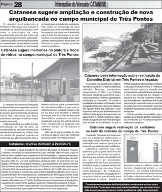 28
         Catanese sugere ampliação e construção de nova
         arquibancada no campo municipal de Três Pontes
   O vereador está sugerindo a             um pouco para a direção dos vestuários,
Prefeitura Municipal que estude a          bem como na construção de nova
ampliação da atual arquibancada, bem       arquibancada, onde hoje está a área dos
como a construção de nova                  brinquedos que pode ser transferida
arquibancada atrás do gol, onde hoje       para a área dos quiosques, e lá, sim,
está a área dos brinquedos quebrados.      construir nova arquibancada, quem sabe
Catanese justifica que seria importante    coberta, proporcionando a toda área, um
um investimento na ampliação da atual      diferencial para receber grandes
arquibancada, podendo ser aumentada        eventos esportivos.
Catanese sugere melhorias na pintura e troca
de vidros no campo municipal de Três Pontes




                                                                                        Catanese pede informação sobre reativação do
                                                                                         Conselho Distrital em Três Pontes e Arcadas
                                                                                           O vereador preocupado com a falta de      Prefeitura pode de fato fazer para melhorar
                                                                                      reuniões por parte do Conselho Distrital dos   a situação nos loteamentos. A Prefeitura
                                                                                      referidos Distritos, encaminhou                sabe informar qual é a situação dos
                                                                                      requerimento nº 596/11 ao Prefeito             moradores dos bairros Chácara das Águas
                                                                                      Municipal, solicitando que informe qual o      e Serra das Estâncias em relação à
                                                                                      motivo que levou a Prefeitura a paralisar as   escritura dos imóveis. Catanese justifica
                                                                                      atividades do Conselho. Se existe a            que a situação nos Loteamentos é de muita
                                                                                      possibilidade de reativar os Conselhos. Qual   preocupação, especialmente em relação
    O vereador encaminhou indicação        aspecto do local, para a preservação
                                                                                      a situação jurídica do Loteamento Chácara      ao esgoto que corre a céu aberto, trazendo
ao Poder Executivo sugerindo a pintura     do patrimônio público e para que os
                                                                                      das Águas e Serra das Estâncias. O que         conseqüências graves à saúde pública dos
de toda a arquibancada e muro protetor     visitantes levem uma boa imagem, não
                                                                                      impede as realizações de benfeitorias dos      moradores.
do campo, bem como troca de alguns         só da área que envolve o campo
                                                                                      distritos. Existe algum lote caucionado nos        Outras questões, como asfalto, guias,
vidros dos vestuários que estão            municipal, mas toda área de lazer que
                                                                                      loteamentos. A Prefeitura elaborou algum       sarjetas, área de lazer, também interessam
quebrados, tanto para o lado do campo      disponibiliza momentos de lazer a
                                                                                      projeto de água fluvial e de rede de esgoto    aos moradores que há tempos esperam
quanto para a via.                         população. A troca dos vidros oferece
                                                                                      para ambas as localidades. O que a             melhorias nos bairros.
    Catanese justifica que sabemos das     mais privacidade às pessoas que
dificuldades de mão de obra, da            venham utilizar os vestuários e                  Catanese sugere reativação de sanitários
necessidade de mais servidores para        banheiros.
atender toda demanda do Distrito, mas          Além disso, algumas latas de tinta         ao lado do vestiário do campo de Três Pontes
na medida do possível, execute as          e a troca de alguns vidros são melhorias       O vereador Catanese tem observado
melhorias que são importantes para o       de baixo custo e revitaliza o local.       que os sanitários destinados a
                                                                                      população estão fechados e pede a
        Catanese devolve dinheiro a Prefeitura                                        reativação dos mesmos para que as
                                                                                      pessoas que lá vão possam utilizá-los.
     O vereador e atual presidente da Câmara Municipal de Amparo, Rogério                 Catanese justifica que não
 Catanese, a exemplo do ex-presidente da Casa, vereador Mário Ancona, o qual no       sabemos qual ou quais os motivos de
 final de cada mandato como presidente do Poder Legislativo, que sempre devolveu      os sanitários estarem fechados.
 aos cofres públicos a sobra do orçamento destinado a Câmara Municipal, também        Sabemos que existe a necessidade do
 devolveu este ano um valor significativo judicial da sobra do orçamento em sua       uso por parte da população,
 gestão à Prefeitura Municipal de Amparo, o qual possibilitará ao Executivo assinar   principalmente aos finais de semana
                                                                                      e feriados quando ocorrem partidas de          banheiros para os atletas, onde só
 dois convênios para aquisição de duas UTI’s Móvel, a compra de três viaturas para
                                                                                      futebol e muitas pessoas ficam                 homens (jogadores) entram, e, no
 a Guarda Civil Municipal, sendo uma para o Distrito de Três Pontes, uma para o
                                                                                      impossibilitadas de utilizá-los,               momento, os únicos banheiros
 Distrito de Arcadas e uma terceira para o Bairro São Dimas/Modelo, bem como a
                                                                                      especial as mulheres de jogadores e            disponíveis estão localizados ao lado
 compra também de uma ambulância, readequando as demais para outras áreas
                                                                                      do próprio distrito que ali estão para         do trailer próximo a malha e bocha e,
 do município. O vereador Catanese juntamente com o vereador Mário Ancona
                                                                                      acompanhar os jogos. Existem os                de difícil acesso para as mulheres.
 estarão discutindo com o Prefeito, finalizando assim o acordo para a devolução e
 a garantia do cumprimento deste por parte da Prefeitura Municipal de Amparo.
                                                                                         Constantemente cobrados da Municipalidade investimentos em lazer para o
     A devolução também objetiva atender uma solicitação do vereador Odair Pereira
                                                                                       Distrito de Três Pontes, bem como para outras localidades que convivem com a
 de Oliveira para que a população de Arcadas tenha mais segurança.
                                                                                        falta de áreas que proporcionem melhor qualidade de vida a toda população.
 