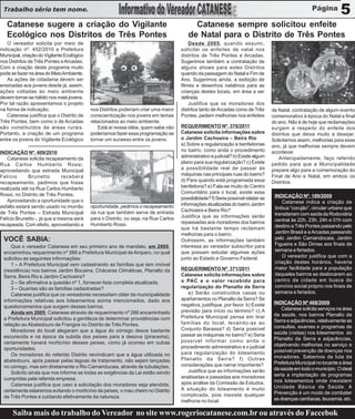 Trabalho sério tem nome.                                                                                                                                            5
   Catanese sugere a criação do Vigilante                                                  Catanese sempre solicitou enfeite
   Ecológico nos Distritos de Três Pontes                                                de Natal para o Distrito de Três Pontes
   O vereador solicita por meio de                                                        Desde 2005, quando assumi,
indicação nº. 452/2010 a Prefeitura                                                   solicitei os enfeites de natal nos
Municipal, criação do Vigilante Ecológico                                             distritos de Três Pontes e Arcadas.
nos Distritos de Três Pontes e Arcadas.                                               Sugerimos também a contratação de
Com a criação deste programa muito                                                    alguns shows para estes Distritos
pode se fazer na área do Meio Ambiente.                                               quando da passagem do Natal e Fim de
   As ações de cidadania devem ser                                                    Ano. Sugerimos ainda, a exibição de
ensinadas aos jovens desde já, assim,                                                 filmes e desenhos natalinos para as
ações voltadas ao meio ambiente                                                       crianças destes locais, em área a ser
devem tornar-se hábito nos mais jovens.                                               definida.
Por tal razão apresentamos o projeto                                                      Justifica que os moradores dos
na forma de indicação.                      nos Distritos poderiam criar uma maior    distritos tanto de Arcadas como de Três       de Natal, contratação de algum evento
   Catanese justifica que o Distrito de     conscientização nos jovens em temas       Pontes, pedem melhorias nos enfeites          comemorativo à época do Natal e final
Três Pontes, bem como o de Arcadas          relacionados ao meio ambiente.                                                          do ano. Não é de hoje que reclamações
são constituídos de áreas rurais.               Está aí nossa idéia, quem sabe não    REQUERIMENTO Nº. 370/2011                     surgem a respeito do enfeite dos
Portanto, a criação de um programa          poderíamos fazer essa programação se      Catanese solicita informações sobre           distritos que deixa muito a desejar.
entre os jovens do Vigilante Ecológico      tornar um sucesso entre os jovens.        o Jardim Cachoeira – Beira Rio                Solicitamos assim, melhorias para esse
                                                                                      a) Sobre a regularização e benfeitorias       ano, já que melhorias sempre devem
INDICAÇÃO Nº. 409/2010                                                                no bairro, como anda o procedimento           acontecer.
   Catanese solicita recapeamento da                                                  administrativo e judicial? b) Existe algum       Antecipadamente, faço referido
Rua Carlos Humberto Rossi,                                                            plano para sua regularização? c) Existe       pedido para que a Municipalidade
aproveitando que estrada Municipal                                                    a possibilidade real de passar às             prepare algo para a comemoração do
Felício      Brunetto         receberá                                                máquinas nas principais ruas do bairro?       Final de Ano e Natal, em ambos os
recapeamento, pedimos que fosse                                                       d) Para quando está programada essa           Distritos.
realizada até na Rua Carlos Humberto                                                  benfeitoria? e) Fala-se muito do Centro
Rossi, no Distrito de Três Pontes.                                                    Comunitário para o local, existe essa
                                                                                      possibilidade? f) Seria possível relatar as    INDICAÇÃO Nº. 189/2009
   Aproveitando a oportunidade que o                                                                                                     Catanese indica a criação de
asfalto estará sendo usado no morrão        oportunidade, pedimos o recapeamento      informações atualizadas do bairro Jardim
                                                                                      Cachoeira e Beira Rio?                         ônibus “corujão”, circular urbano que
de Três Pontes – Estrada Municipal          da rua que também serve de entrada                                                       transitariam com saída da Rodoviária
Felício Brunetto -, já que a mesma será     para o Distrito, ou seja, na Rua Carlos   Justifica que as informações serão
                                                                                      repassadas aos moradores dos bairros           central às 22h, 23h, 24h e 01h com
recapeada. Com efeito, aproveitando a       Humberto Rossi.                                                                          destino a Três Pontes passando pelo
                                                                                      que há bastante tempo reclamam
                                                                                      melhorias para o bairro.                       Jardim Brasil e a Arcadas passando
 VOCÊ SABIA:                                                                          Outrossim, as informações também               pelo Jardim Camandocaia, Jardim
     Que o vereador Catanese em seu primeiro ano de mandato, em 2005,                 interessa ao vereador subscritor para          Figueira e São Dimas aos finais de
 encaminhou requerimento nº 388 a Prefeitura Municipal de Amparo, no qual             que possam estudar algumas ações               semana e feriados.
 solicitou as seguintes informações:                                                  junto ao Estado e Governo Federal.                 O vereador justifica que com a
     1 – A Prefeitura Municipal vem cadastrando as famílias que tem imóvel                                                           criação destes horários, haveria
 (residência) nos bairros Jardim Bocaina, Chácaras Climáticas, Planalto da            REQUERIMENTO Nº. 371/2011                      maior facilidade para a população
 Serra, Beira Rio e Jardim Cachoeira?                                                 Catanese solicita informações sobre            daqueles bairros se deslocarem ao
     2 – Se afirmativa a questão nº 1, fornecer lista completa atualizada.            o PAC e o valor recebido para                  centro da cidade em busca do
     3 – Quantas são as famílias cadastradas?                                         regularização do Planalto da Serra             convívio social próprio nos finais de
     Catanese justifica que os vereadores necessitam obter da municipalidade             a) Serão construídos casas ou               semana e feriados.
 informações relativas aos loteamentos acima mencionados, dado aos                    apartamentos no Planalto da Serra? Se
                                                                                      negativa, justifique, por favor. b) Existe     INDICAÇÃO Nº 468/2009
 questionamentos que surgem desses bairros.                                                                                             Catanese solicita serviços na área
     Ainda em 2005, Catanese através de requerimento nº 286 encaminhado               previsão para início ou término? c) A
                                                                                      Prefeitura Municipal pensa em tirar            da saúde, nos bairros Planalto da
 a Prefeitura Municipal solicitou a gentileza de determinar providências com                                                         Serra e adjacências, relativamente as
 relação ao Abatedouro de Frangos no Distrito de Três Pontes.                         famílias do local, levando-as ao
                                                                                      Conjunto Barassa? d) Seria possível            consultas, exames e programas de
     Moradores do local alegaram que a água do córrego desce bastante                                                                saúde (visitas) nos loteamentos do
 escurecida e na época da subida dos peixes para a desova (piracema),                 passar as máquinas no bairro? e) Seria
                                                                                      possível informar como anda o                  Planalto da Serra e adjacências,
 certamente haverá morticínio desses peixes, como já ocorreu em outras                                                               objetivando melhorias no serviço e
 oportunidades.                                                                       procedimento administrativo e o judicial
                                                                                      para regularização do loteamento               possível prevenção de doenças nos
     Os moradores do referido Distrito reivindicam que a água utilizada no                                                           moradores. Sabemos da luta da
 abatedouro, após passar pelas lagoas de tratamento, não sejam lançadas               Planalto da Serra? f) Outras
                                                                                      considerações que narrar importante?           Prefeitura Municipal no tocante a área
 no córrego, mas sim diretamente o Rio Camanducaia, através de tubulações,                                                           da saúde em todo o município. O ideal
     Solicito ainda que nos informe se todas as exigências da Lei estão sendo            Justifica que as informações serão
                                                                                      analisadas e passadas aos moradores            seria a implantação de programas
 cumpridas pela referida empresa.                                                                                                    nos loteamentos onde inexistem
     Catanese justifica que caso a solicitação dos moradores seja atendida,           após análise da Comissão de Estudos.
                                                                                      A situação do loteamento é muito               Unidade Básica de Saúde. A
 certamente estaremos evitando o morticínio de peixes, o mau cheiro no Distrito                                                      Prevenção é um modo de combater
 de Três Pontes e cuidando efetivamente da natureza.                                  complicada, pois inexiste qualquer
                                                                                      melhoria no local.                             as doenças cardíacas, leucemia, etc.

      Saiba mais do trabalho do Vereador no site www.rogeriocatanese.com.br ou através do Faccebok
 