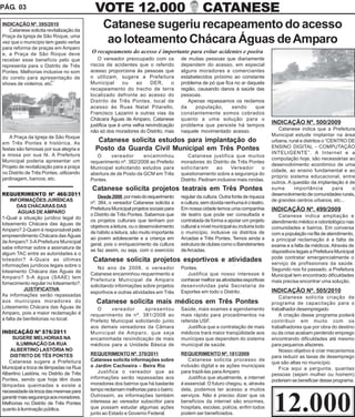 PÁG. 03                                     VOTE 12.000                                           CATANESE
INDICAÇÃO Nº. 395/2010
   Catanese solicita revitalização da
                                                Catanese sugeriu recapeamento do acesso
Praça da Igreja de São Roque, uma
vez que o município tem gasto verba              ao loteamento Chácara Águas de Amparo
para reforma de praças em Amparo
e, a Praça de São Roque deve              O recapeamento do acesso é importante para evitar acidentes e poeira
receber esse benefício pelo que               O vereador preocupado com os             de muitas pessoas que diariamente
representa para o Distrito de Três        riscos de acidentes que o referido           dependem do acesso, em especial
Pontes. Melhorias inclusive no som        acesso proporciona às pessoas que            alguns moradores e comerciantes
do coreto para apresentação de            o utilizam, sugere a Prefeitura              estabelecidos próximo ao constante
shows de violeiros, etc.                  Municipal       ou   ao     DER,      o      problema de pó que fica no ar daquela
                                          recapeamento do trecho de terra              região, causando danos à saúde das
                                          localizado defronte ao acesso do             pessoas.
                                          Distrito de Três Pontes, local de               Apenas repassamos os reclamos
                                          acesso às Ruas Natal Pitarello,              da     população,     sendo      que
                                          Francisco Lazarini e outras vias da          constantemente somos cobrados
                                          Chácara Águas de Amparo. Catanese            quanto a uma solução para o
                                          justifica que é uma velha reivindicação      problema que persiste há tempos
                                                                                                                                      INDICAÇÃO Nº. 500/2009
                                          não só dos moradores do Distrito, mas        naquele movimentado acesso.                       Catanese indica que a Prefeitura
    A Praça da Igreja de São Roque                                                                                                    Municipal estude implantar na área
em Três Pontes é histórica. As
                                             Catanese solicita estudos para implantação do                                            urbana, rural e distritos o “CENTRO DE
festas são famosas por sua alegria e        Posto da Guarda Civil Municipal em Três Pontes                                            ENSINO DIGITAL - COMPUTAÇÃO
a missa por sua fé. A Prefeitura                                                                                                      INTELIGENTE”. A Internet e a
                                             O      vereador      encaminhou              Catanese justifica que muitos
Municipal poderia apresentar um                                                                                                       computação hoje, são necessárias ao
                                          requerimento nº. 382/2008 ao Prefeito        moradores do Distrito de Três Pontes
Projeto de revitalização para a praça                                                                                                 desenvolvimento econômico de uma
                                          Municipal solicitando estudos para           solicitaram      ao      Vereador     o
no Distrito de Três Pontes, utilizando                                                                                                cidade, ao ensino fundamental e ao
                                          abertura de de Posto da GCM em Três          questionamento sobre a segurança do
jardinagem, bancos, etc.                                                                                                              próprio sistema educacional, entre
                                          Pontes.                                      Distrito. Pediram inclusive mais rondas.
                                                                                                                                      outros. A questão da implantação é de
                                          Catanese solicita projetos teatrais em Três Pontes                                          suma       importância         para  o
REQUERIMENTO Nº 466/2011                                                                                                              desenvolvimento de comunidades rurais,
                                              Desde 2008, por meio do requerimento     regular da cultura. Outra fonte de riqueza
    INFORMAÇÕES JURÍDICAS                                                                                                             de grandes centros urbanos, etc...
                                          nº. 384, o vereador Catanese solicita a      e cultura, sem dúvida nenhuma é o teatro.
        DAS CHÁCARAS DAS
                                          Prefeitura Municipal projetos sociais para   Em nossa cidade temos uma companhia            INDICAÇÃO Nº. 499/2009
        ÁGUAS DE AMPARO
                                          o Distrito de Três Pontes. Sabemos que       de teatro que pode ser consultada e               Catanese indica ampliação e
1-Qual a situação jurídico legal do
                                          os projetos culturais que tenham por         contratada de forma a apoiar um projeto        atendimento médico e odontológico nas
loteamento Chácara das águas de
                                          objetivos a leitura, ou o desenvolvimento    cultural a nível municipal eu incluiria todo   comunidades e bairros. Em conversa
Amparo? 2-Quem é responsável pelo
                                          de hábito a leitura, são muito importante    o município, inclusive os distritos de         com a população na fila de atendimento,
empreendimento Chácara das Águas
                                          ao jovem adolescente e a criança em          Arcadas e Três Pontes. Temos ainda a           a principal reclamação é a falta de
de Amparo? 3-A Prefeitura Municipal
                                          geral, pois o enriquecimento da cultura      estrutura de clubes como o Bandeirantes        exame e a falta de médicos. Através de
sabe informar sobre a assinatura de
                                          se faz assim, ou seja, com o exercício       de Arcadas.                                    dispositivos legais a Prefeitura Municipal
algum TAC entre as autoridades e o
                                                                                                                                      pode contratar emergencialmente o
loteador? 4-Quais as últimas               Catanese solicita projetos esportivos e atividades                                         serviço de profissionais da saúde.
informações jurídicos legais sobre o
                                              No ano de 2008, o vereador               Pontes.                                        Segundo nos foi passado, a Prefeitura
loteamento Chácara das Águas de
                                          Catanese encaminhou requerimento a              Justifica que nosso interesse é             Municipal tem encontrado dificuldades
Amparo? 5-A água (SAAE) tem
                                          Prefeitura Municipal de Amparo               conhecer melhor as atividades esportivas       mais precisa encontrar uma solução.
fornecimento regular no loteamento?.
                                          solicitando informações sobre projetos       desenvolvidas pela Secretaria de
           JUSTIFICATIVA                                                                                                              INDICAÇÃO Nº. 505/2010
                                          esportivos e outras atividades em Três       Esportes em todo o Distrito.
As informações serão repassadas                                                                                                           Catanese solicita criação de
aos munícipes moradores do                   Catanese solicita mais médicos em Três Pontes                                            programa de capacitação para o
Loteamento Chácara das Águas de              O     vereador       apresentou           Saúde, mais exames e agendamento               trabalhador desempregado
Amparo, pois a maior reclamação é         requerimento de nº. 381/2008 ao              mais rápido para procedimentos na                  A criação desse programa poderá
a falta de benfeitorias no local.         Prefeito Municipal solicitando junto         referida USF.                                  contribuir em muito com os
                                          aos demais vereadores da Câmara                 Justifica que a contratação de mais         trabalhadores que por obra do destino
INDICAÇÃO Nº 576/2011                     Municipal de Amparo, que seja                médicos trará maior tranqüilidade aos          ou da crise acabam perdendo emprego
     SUGERE MELHORIAS NA                  encaminhada reivindicação de mais            munícipes que dependem do sistema              encontrando dificuldades até mesmo
       ILUMINAÇÃO DA RUA                  médicos para a Unidade Básica de             municipal de saúde.                            para pequenos afazeres.
    ALBERTINO LASTÓRIA NO                                                                                                                 Nosso objetivo é criar mecanismos
    DISTRITO DE TÊS PONTES                REQUERIMENTO Nº. 370/2011                    REQUERIMENTO Nº. 181/2009
                                                                                                                                      para reduzir as taxas de desemprego
   Catanese sugere a Prefeitura           Catanese solicita informações sobre              Catanese solicita processo de
                                                                                                                                      que são altas no município.
Municipal a troca de lâmpadas na Rua      o Jardim Cachoeira – Beira Rio               inclusão digital e as ações municipais
                                                                                                                                          Fica aqui a pergunta, quantas
Albertino Lastória, no Distrito de Três       Justifica o vereador que as              para trazê-las para Amparo
                                                                                                                                      pessoas (sejam mulher ou homem)
Pontes, sendo que hoje têm duas           informações serão repassadas aos                 Justifica que atualmente, a internet
                                                                                                                                      poderiam se beneficiar desse programa.
lâmpadas queimadas e existe a             moradores dos bairros que há bastante        é essencial. O futuro chegou, e, através
necessidade da troca das mesmas para      tempo reclamam melhorias para o bairro.      dela, podemos ter acesso a muitos



                                                                                                                                       12.000
garantir mais segurança aos moradores.    Outrossim, as informações também             serviços. Não é preciso dizer que os
Melhorias no Distrito de Três Pontes      interessa ao vereador subscritor para        benefícios da internet são enormes,
quanto à iluminação pública.              que possam estudar algumas ações             hospitais, escolas, polícia, enfim todos
                                          junto ao Estado e Governo Federal.           podem ser beneficiados.
 