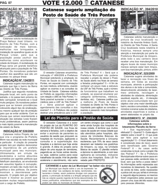PÁG. 07                                   VOTE 12.000                                        CATANESE
INDICAÇÃO Nº. 399/2010                    Catanese sugeriu ampliação do                                                      INDICAÇÃO Nº. 394/2010

                                          Posto de Saúde de Três Pontes



                                                                                                                                Catanese solicita manutenção e
   Catanese solicita revitalização da                                                                                        pintura da cruz localizada na
Praça Nelson José Urbano, no                                                                                                 rotatória da Avenida Anésio Guidi,
Distrito de Três Pontes, com a                                                                                               no Distrito de Três Pontes. A Santa
colocação de mais bancos,                                                                                                    Cruz localizada nesta rotatória é
melhorias nos brinquedos e                                                                                                   histórica, merece sempre uma
instalação de aparelhos iguais ao do                                                                                         atenção e manutenção por parte da
Parque Linear, para que a                                                                                                    Prefeitura Municipal de Amparo,
população possa usufruir das                                                                                                 aliás todo o seu canteiro deve
melhorias como acontecem na                                                                                                  receber uma boa manutenção. Em
cidade de Amparo. A revitalização da                                                                                         alguns locais de nosso município
Praça seria um grande benefício                                                                                              merece sempre estar bem limpos,
alcançado para a população de Três                                                                                           com boa manutenção, pintura, enfim
Pontes. Os moradores poderiam
                                            O vereador Catanese encaminhou         de Três Pontes? 4 – Será que a               INDICAÇÃO Nº. 525/2009
usufruir dos aparelhos que são um
                                        indicação nº 469/2009 a Prefeitura         Prefeitura Municipal não poderia              Catanese sugere atividades de
sucesso no parque linear.
                                        Municipal solicitando a ampliação do       reavaliar o projeto de deixar o Posto
                                                                                                                             lazer e recreação nos finais de
  INDICAÇÃO Nº. 134/2011                Posto de Saúde do Distrito de Três         de Saúde aberto nos finais de semana
                                                                                                                             semana, em todas as escolas
    Catanese sugere manutenção na       Pontes, em especial com contratação        e feriados prolongados? 5 – A fim de
                                                                                                                             municipais, atraindo a participação
estrada que liga o bairro da Barra      de mais médicos, enfermeiros, visando      conhecer um pouco mais a estrutura
                                                                                                                             dos alunos e de toda a comunidade,
ao Distrito de Três Pontes.             agilizar os exames e as consultas da       da USF de Três Pontes, qual o número
                                                                                                                             desenvolvendo atividades de lazer,
    Justifica que segundo moradores     Unidade de Saúde. Catanese solicitou       de funcionários que trabalham na
                                                                                                                             meio ambiente, reciclagem e
daquele local, em certo ponto da        ao Prefeito as seguintes informações       unidade, se possível enumerar por
                                                                                                                             atividades de cidadania, alimentação
estrada, o rio passa bem próximo do     com relação s UBS de Três Pontes. 1 –      categoria (enfermeiras, médicos,
                                                                                                                             saudável, esporte, etc... A interação
leito carroçável, tornando-se o local   Seria possível aumentar o número de        dentistas, etc). Catanese justifica que
                                                                                                                             entre aluno-comunidade tem por
muito perigoso. Os moradores pedem      médicos para a USF de Três Pontes?         a melhoria do Posto de Saúde
                                        2 – Seria possível agilizar o              (Unidade) do Distrito de Três Pontes é    objetivo criar uma maior identificação
para que se tomem providências                                                                                               bairro, escola e comunidade, inclusive
colocando algum tipo de sinalização,    agendamento das consultas e dos            importante para agilizar as consultas e
                                        exames? 3 – A Prefeitura não poderia       exames e passando mais tranquilidade      ministrar e ensinar aulas de cidadania,
ou mesmo qualquer tipo de proteção                                                                                           atividades esportivas e outras a
para que se evitar acidente. Com as     destinar uma ambulância para a USF         a população.
                                                                                                                             serem elaboradas no próprio dia.
chuvas que caíram recentemente a
situação das estradas rurais ficaram        Lei do Plantão para o Postão de Saúde                                            REQUERIMENTO Nº 258/2009
muito problemáticas, assim pedimos                                                                                                   Catanese solicita
                                           O vereador Catanese é o autor           um centro cirúrgico que como o qual
o mais rápido possível a manutenção                                                                                                informações sobre o
                                        do projeto de Lei do PLANTÃO DO            seria ainda função dos hospitais de
da estará da Barra.                     POSTÃO DE SAÚDE, nos finas de              nossa cidade. A lembrar que muitos
                                                                                                                              loteamento Planalto da Serra:
                                        semana e feriados, com o objetivo de       casos de saúde em nossa cidade que            1 - Sua regularização será
   INDICAÇÃO Nº 539/2009                                                                                                     efetivada? 2 - Quando? 3 - Existe algum
    Catanese indica Projeto de Lei      evitar o acúmulo de pacientes ou           são atendidos pelos hospitais, são
                                        usuários da saúde que procuram os          casos de Unidades Básicas de              relatório sobre o local? 4 - O que pode
que cria o programa de Prefeito                                                                                              ser feito para agilizar a sua
Mirim nas escolas da rede municipal     hospitais do município, agilizando a       Saúde. Recentemente a Unicamp
                                        consulta e a superlotação dos              esclareceu que 70% de seus casos          regularização? 5 - O local (loteamento
e particular. A criação do presente                                                                                          é considerado área de risco), assim
projeto tem por objetivo demonstrar     hospitais e a demora que hoje ainda        deveriam ser tratados nos postinhos
                                        é grande. A idéia do projeto seria         de Amparo, ou seja, na Unidade            será beneficiado pelo Governo
a importância de um prefeito                                                                                                 Federal? 6 - As casas serão
municipal para seu município.           dispor de uma equipe de servidores,        Básica de saúde. O plantão evitaria
                                        pagando-se as horas extras devida,         a demora no atendimento, e com isso       construídas no local, como o projeto Vila
Ultimamente, em virtude de                                                                                                   das Pedras? 7 - Se a Prefeitura
                                        ou seja, salários justos para esse         agilizaria as consultas, inclusive
escândalos e outros absurdos                                                                                                 Municipal sabe informar sobre casos em
                                        trabalhador da saúde. A lei de plantão     custos dos hospitais. Esta LEI foi
cometidos por agentes políticos que                                                                                          que pessoas estão vendendo lotes no
                                        aceleraria o atendimento, não seria        vetada pelo PREFEITO.
falsificam assinatura, se envolvendo                                                                                         local, sem que tenha a posse deles?
em assuntos ligados à corrupção,                                                                                             As informações serão repassadas aos
mostram um lado não muito bom da             CATANESE é autor da Lei Municipal “se beber não dirija”
                                                                                                                             moradores do loteamento. Na questão
                                              Lei Municipal que dispõe sobre o uso da expressão “se
política e dos políticos. Os jovens                                                                                          da venda de lotes, serão repassadas
                                          beber não dirija” nos cardápios de bares, lanchonetes, res-
mostram o desinteresse pelo               taurantes e boates, assim podemos divulgar com pequenos                            a polícia civil, eis que, tal fato é criminoso
assunto. O projeto tem por objetivo       gestos, a prevenção da bebida e a direção perigosa que ela                         e, segundo alguma pessoa, os mesmos
trazer e mostrar ao jovem que             trás ao volante quando ingerida de forma descontrolada. Em                         foram enganados pelas pessoas que
existem muitas responsabilidades          nossa justificativa, entendemos que tais exemplos de leis                          passam uma, duas até três vezes o lote
com o cargo de Prefeito.                  podem ser úteis no município de Amparo.                                            para pessoas diferentes.
 