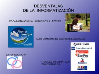 DESVENTAJAS DE LA INFORMATIZACIÓN POCA MOTIVACIÓN AL ANÁLISIS Y LA LECTURA ALTO COMSUMO DE ENERGÍAS ELÉCTRICAS FRAUDES INFORMÁTICOS EN LOS BANCOS LA PORNOGRAFÍA