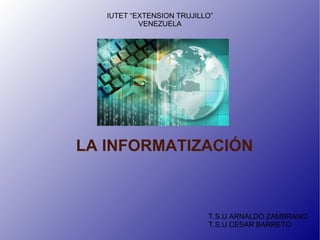 LA INFORMATIZACIÓN T.S.U ARNALDO ZAMBRANO T.S.U CESAR BARRETO IUTET “EXTENSION TRUJILLO” VENEZUELA 