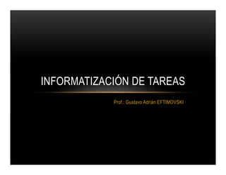 Prof.: Gustavo Adrián EFTIMOVSKI
INFORMATIZACIÓN DE TAREAS
 