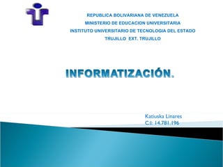 REPUBLICA BOLIVARIANA DE VENEZUELA
     MINISTERIO DE EDUCACION UNIVERSITARIA
INSTITUTO UNIVERSITARIO DE TECNOLOGIA DEL ESTADO
             TRUJILLO EXT. TRUJILLO




                            Katiuska Linares
                            C:I: 14.781.196
 