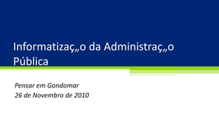 Informatização da Administração Pública Pensar em Gondomar 26 de Novembro de 2010 