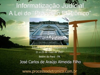 Informatização Judicial A Lei do “Processo Eletrônico” José Carlos de Araújo Almeida Filho www.processoeletronico.com.br   Escola Superior da Magistratura 21 a 25 de maio de 2007 Belém do Pará - PA 