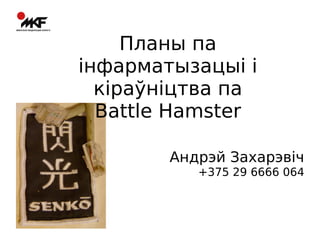Планы па
інфарматызацыі і
кіраўніцтва па
Battle Hamster
Андрэй Захарэвіч

+375 29 6666 064

 