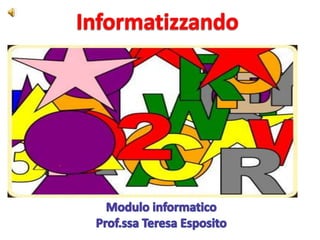 Informatizzando Modulo informatico Prof.ssa Teresa Esposito 